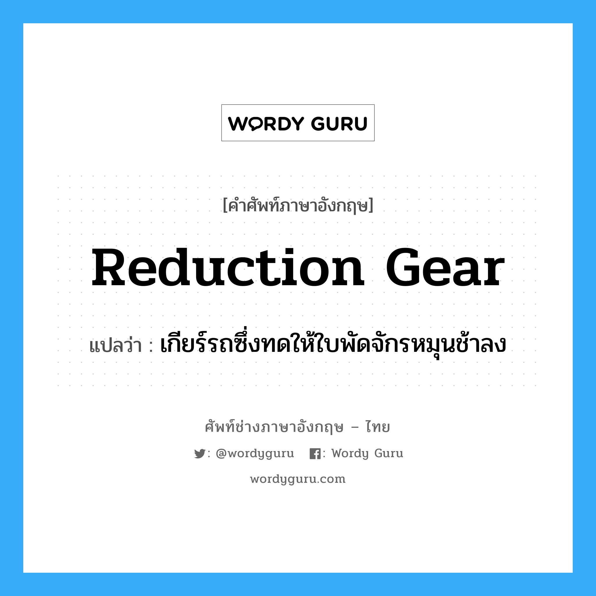 reduction gear แปลว่า?, คำศัพท์ช่างภาษาอังกฤษ - ไทย reduction gear คำศัพท์ภาษาอังกฤษ reduction gear แปลว่า เกียร์รถซึ่งทดให้ใบพัดจักรหมุนช้าลง