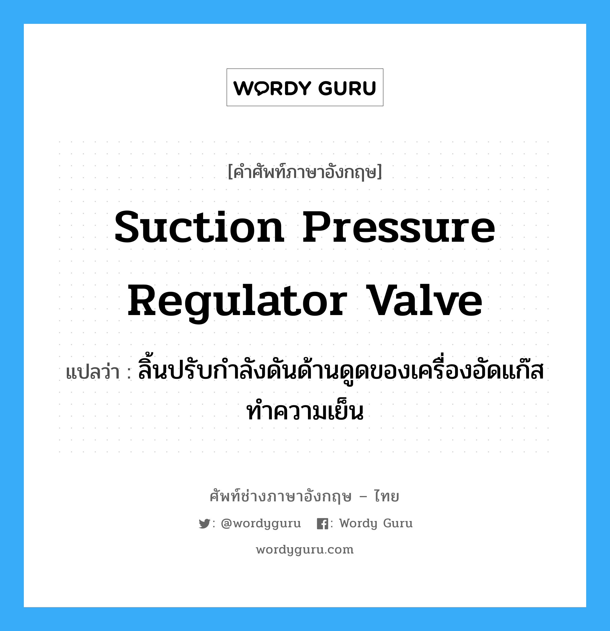 suction pressure regulator valve แปลว่า?, คำศัพท์ช่างภาษาอังกฤษ - ไทย suction pressure regulator valve คำศัพท์ภาษาอังกฤษ suction pressure regulator valve แปลว่า ลิ้นปรับกำลังดันด้านดูดของเครื่องอัดแก๊สทำความเย็น