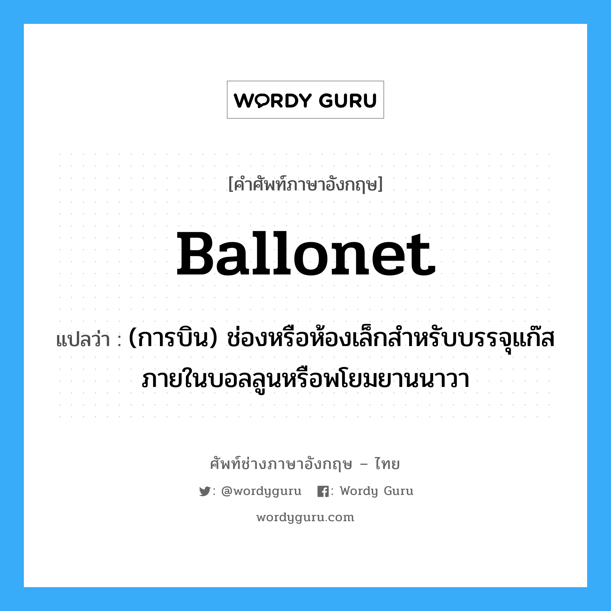 ballonet แปลว่า?, คำศัพท์ช่างภาษาอังกฤษ - ไทย ballonet คำศัพท์ภาษาอังกฤษ ballonet แปลว่า (การบิน) ช่องหรือห้องเล็กสำหรับบรรจุแก๊สภายในบอลลูนหรือพโยมยานนาวา