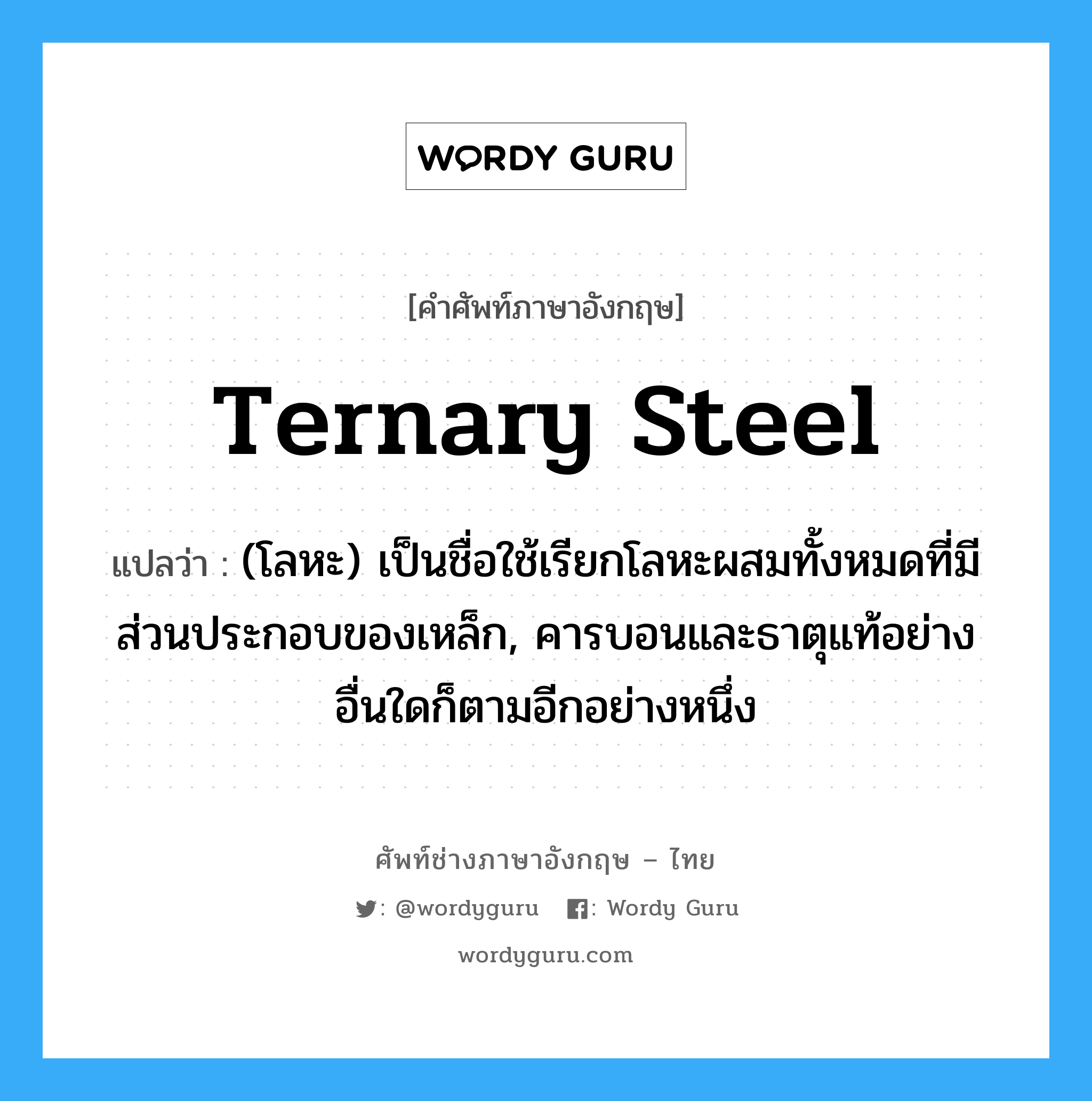 ternary steel แปลว่า?, คำศัพท์ช่างภาษาอังกฤษ - ไทย ternary steel คำศัพท์ภาษาอังกฤษ ternary steel แปลว่า (โลหะ) เป็นชื่อใช้เรียกโลหะผสมทั้งหมดที่มีส่วนประกอบของเหล็ก, คารบอนและธาตุแท้อย่างอื่นใดก็ตามอีกอย่างหนึ่ง