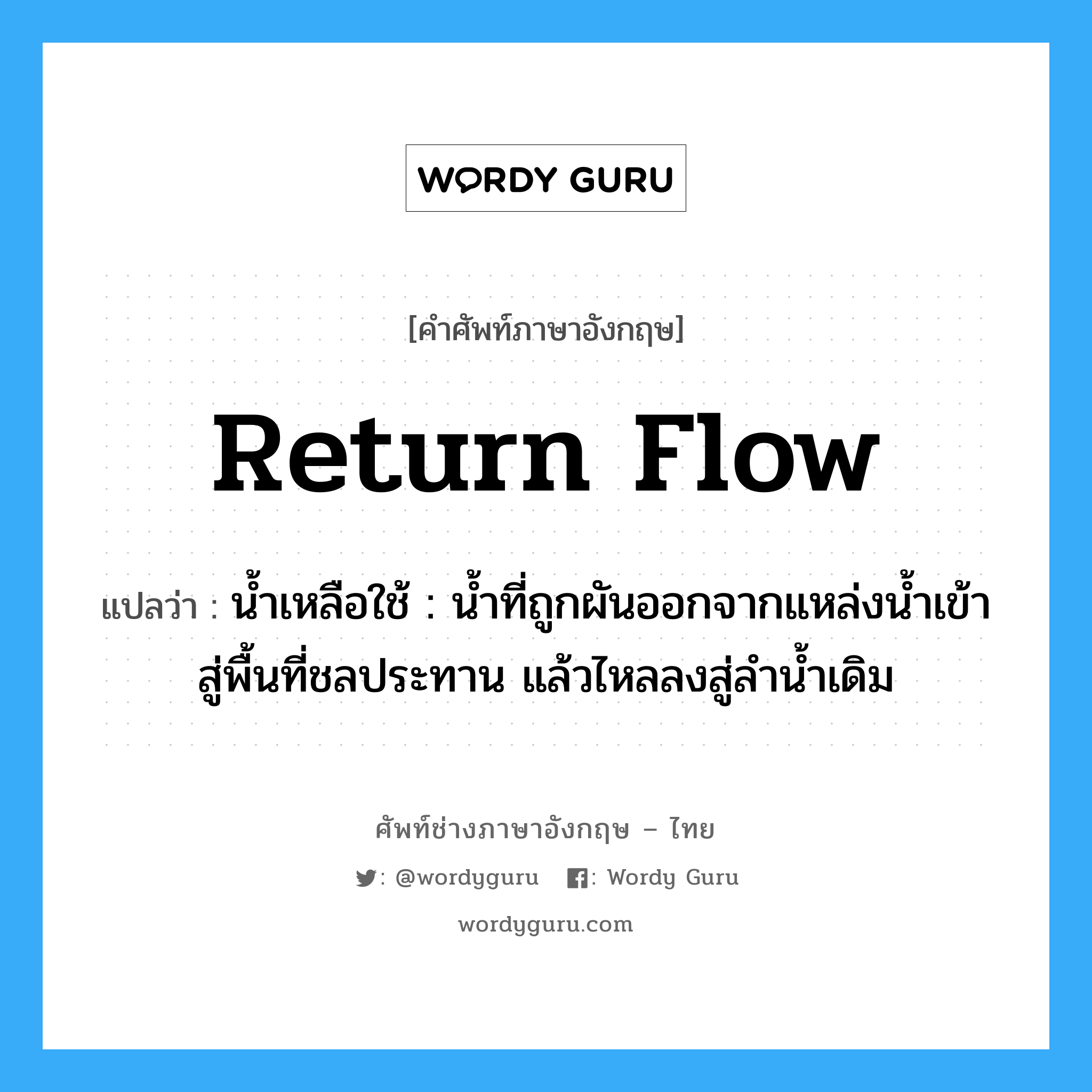 return flow แปลว่า?, คำศัพท์ช่างภาษาอังกฤษ - ไทย return flow คำศัพท์ภาษาอังกฤษ return flow แปลว่า น้ำเหลือใช้ : น้ำที่ถูกผันออกจากแหล่งน้ำเข้าสู่พื้นที่ชลประทาน แล้วไหลลงสู่ลำน้ำเดิม