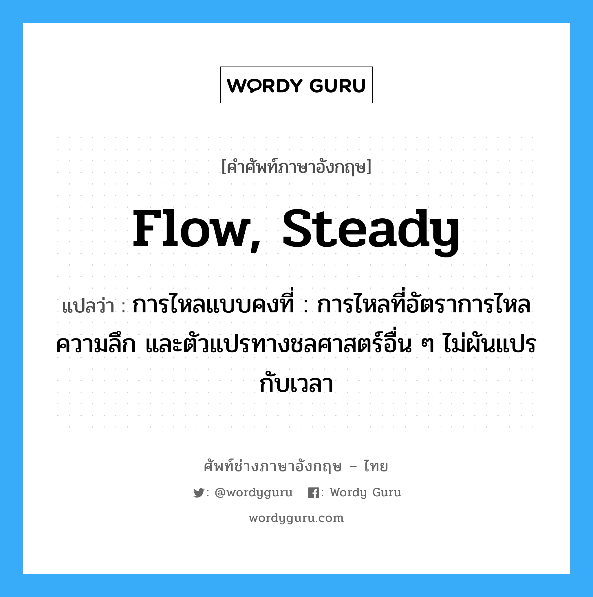 flow, steady แปลว่า?, คำศัพท์ช่างภาษาอังกฤษ - ไทย flow, steady คำศัพท์ภาษาอังกฤษ flow, steady แปลว่า การไหลแบบคงที่ : การไหลที่อัตราการไหล ความลึก และตัวแปรทางชลศาสตร์อื่น ๆ ไม่ผันแปรกับเวลา
