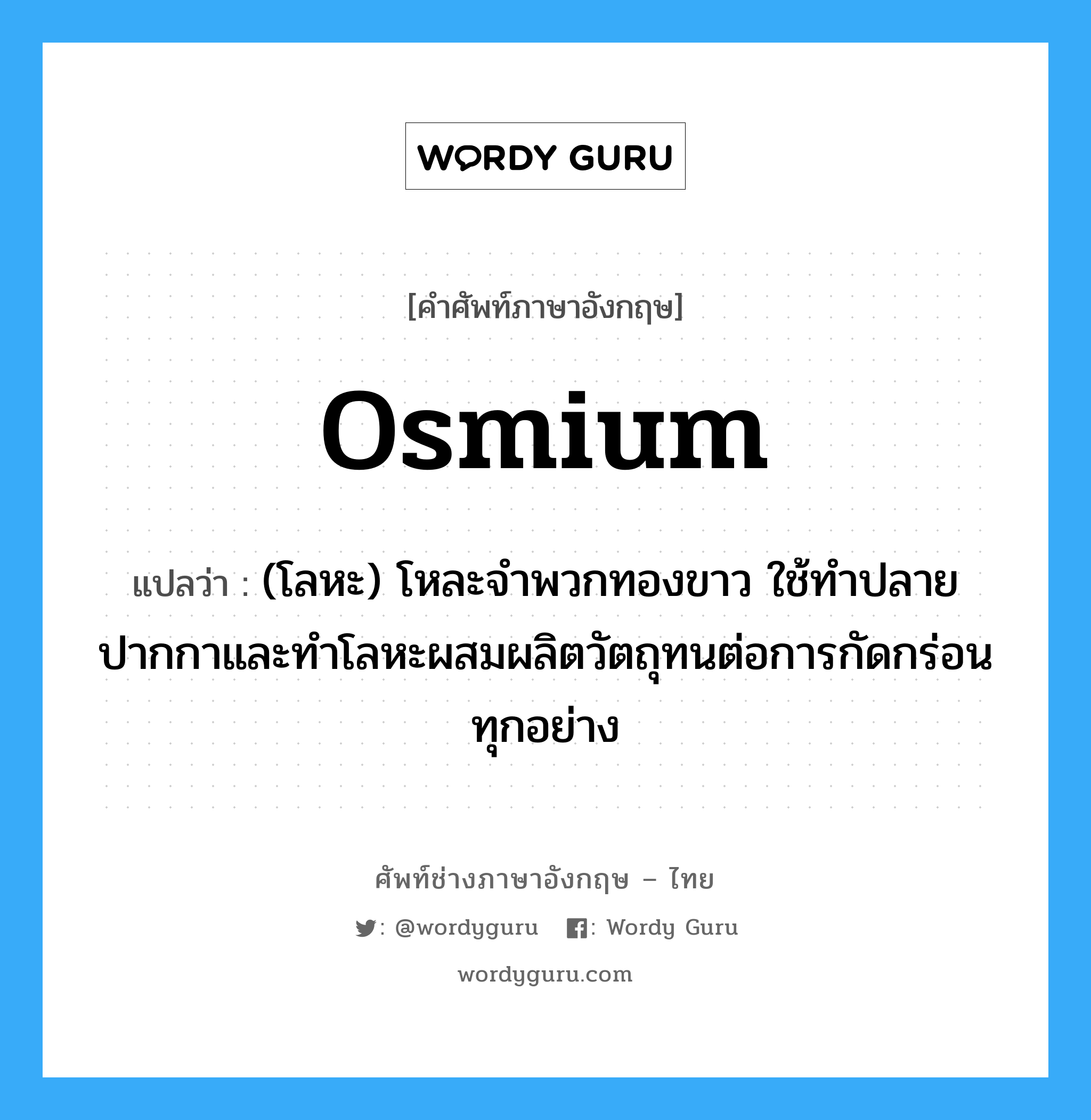 osmium แปลว่า?, คำศัพท์ช่างภาษาอังกฤษ - ไทย osmium คำศัพท์ภาษาอังกฤษ osmium แปลว่า (โลหะ) โหละจำพวกทองขาว ใช้ทำปลายปากกาและทำโลหะผสมผลิตวัตถุทนต่อการกัดกร่อนทุกอย่าง