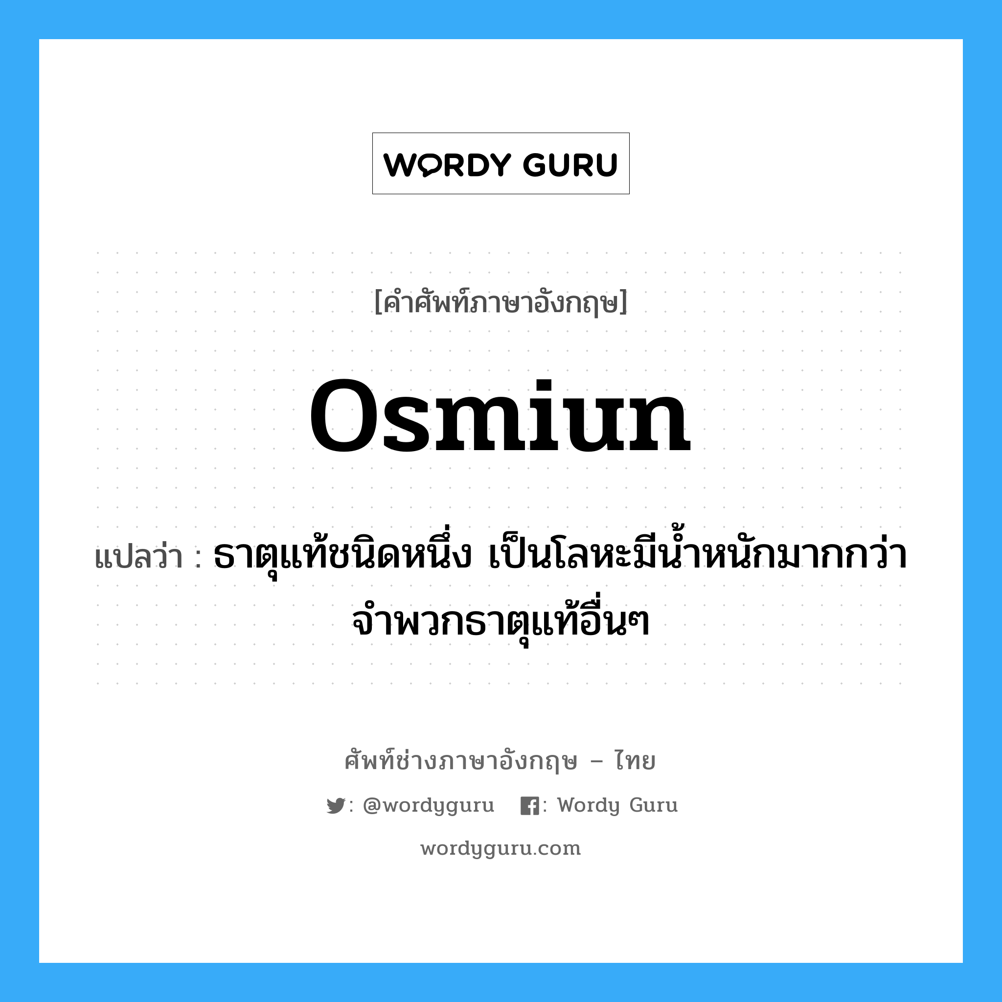 osmiun แปลว่า?, คำศัพท์ช่างภาษาอังกฤษ - ไทย osmiun คำศัพท์ภาษาอังกฤษ osmiun แปลว่า ธาตุแท้ชนิดหนึ่ง เป็นโลหะมีน้ำหนักมากกว่าจำพวกธาตุแท้อื่นๆ