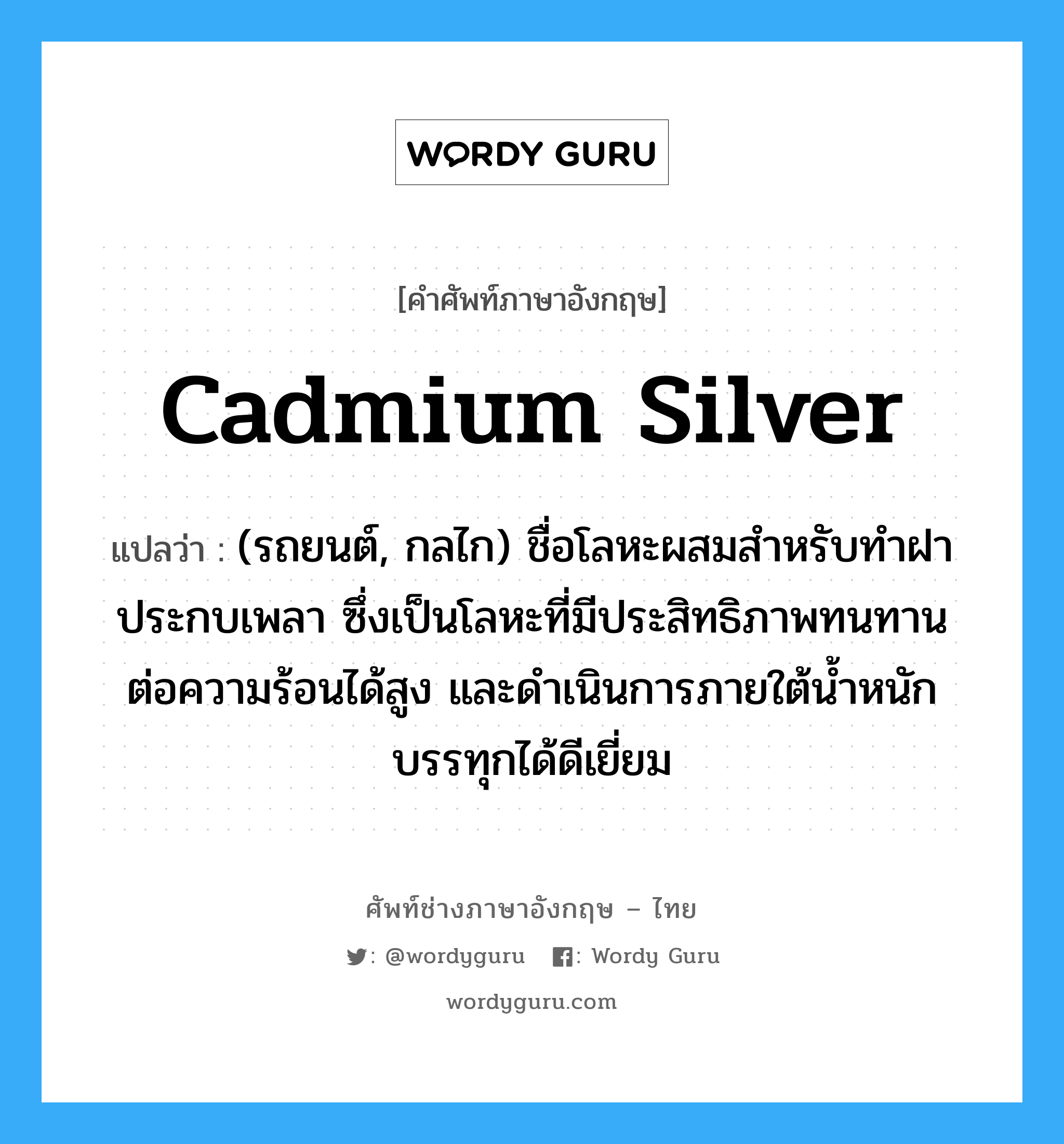 cadmium silver แปลว่า?, คำศัพท์ช่างภาษาอังกฤษ - ไทย cadmium silver คำศัพท์ภาษาอังกฤษ cadmium silver แปลว่า (รถยนต์, กลไก) ชื่อโลหะผสมสำหรับทำฝาประกบเพลา ซึ่งเป็นโลหะที่มีประสิทธิภาพทนทานต่อความร้อนได้สูง และดำเนินการภายใต้น้ำหนักบรรทุกได้ดีเยี่ยม