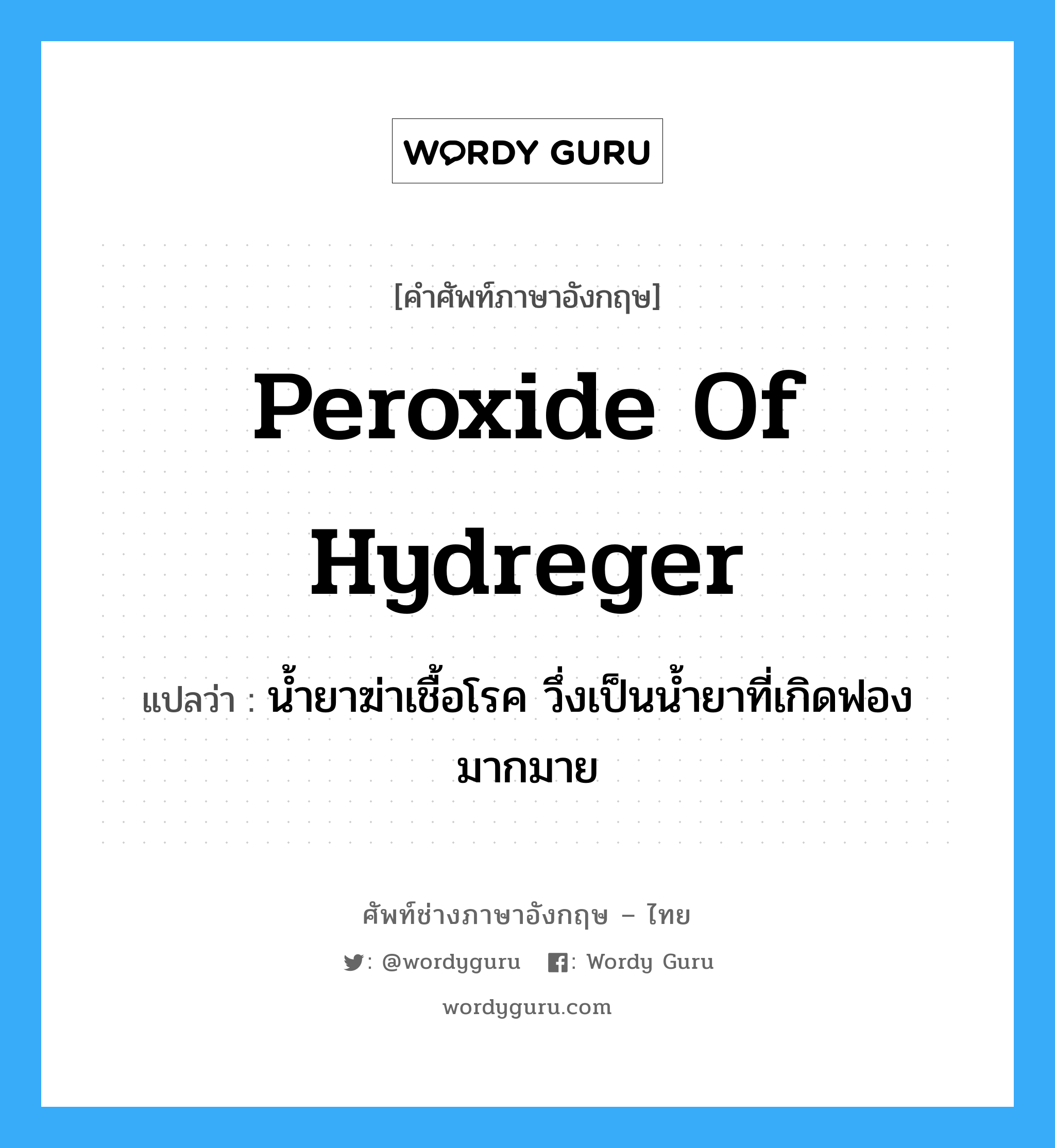 peroxide of hydreger แปลว่า?, คำศัพท์ช่างภาษาอังกฤษ - ไทย peroxide of hydreger คำศัพท์ภาษาอังกฤษ peroxide of hydreger แปลว่า น้ำยาฆ่าเชื้อโรค วึ่งเป็นน้ำยาที่เกิดฟองมากมาย