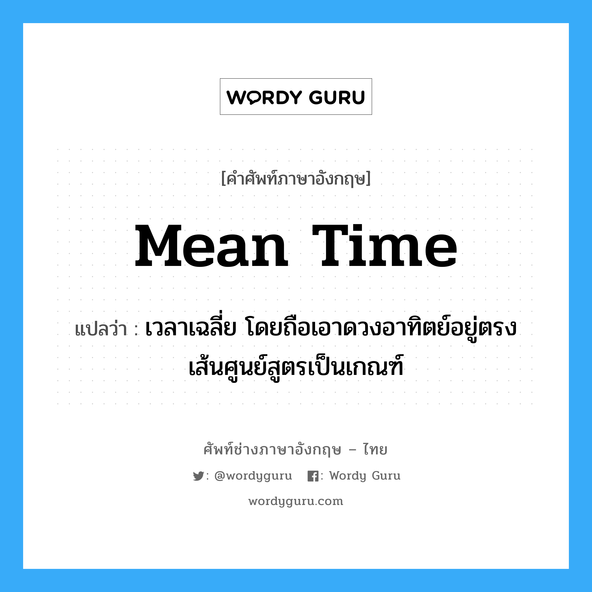 mean time แปลว่า?, คำศัพท์ช่างภาษาอังกฤษ - ไทย mean time คำศัพท์ภาษาอังกฤษ mean time แปลว่า เวลาเฉลี่ย โดยถือเอาดวงอาทิตย์อยู่ตรงเส้นศูนย์สูตรเป็นเกณฑ์