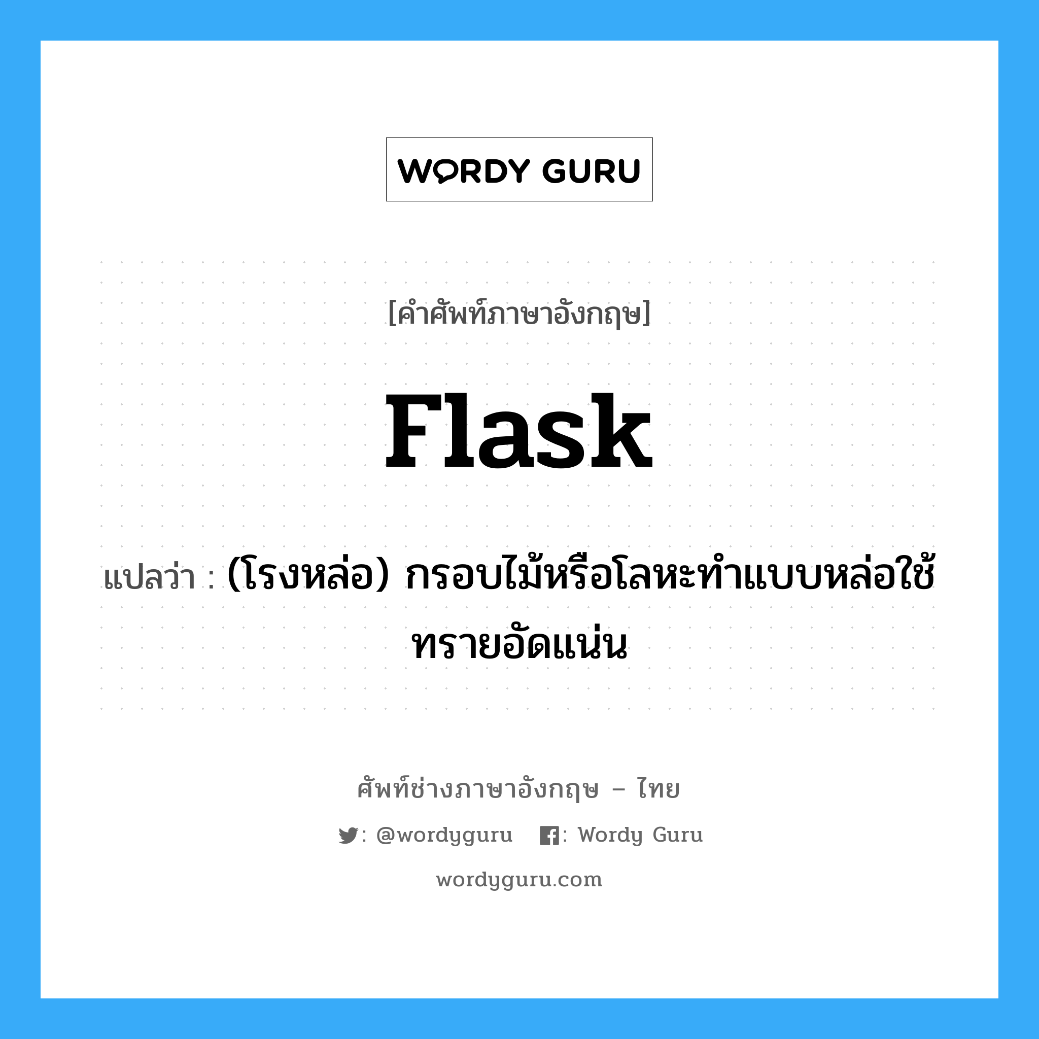 flask แปลว่า?, คำศัพท์ช่างภาษาอังกฤษ - ไทย flask คำศัพท์ภาษาอังกฤษ flask แปลว่า (โรงหล่อ) กรอบไม้หรือโลหะทำแบบหล่อใช้ทรายอัดแน่น