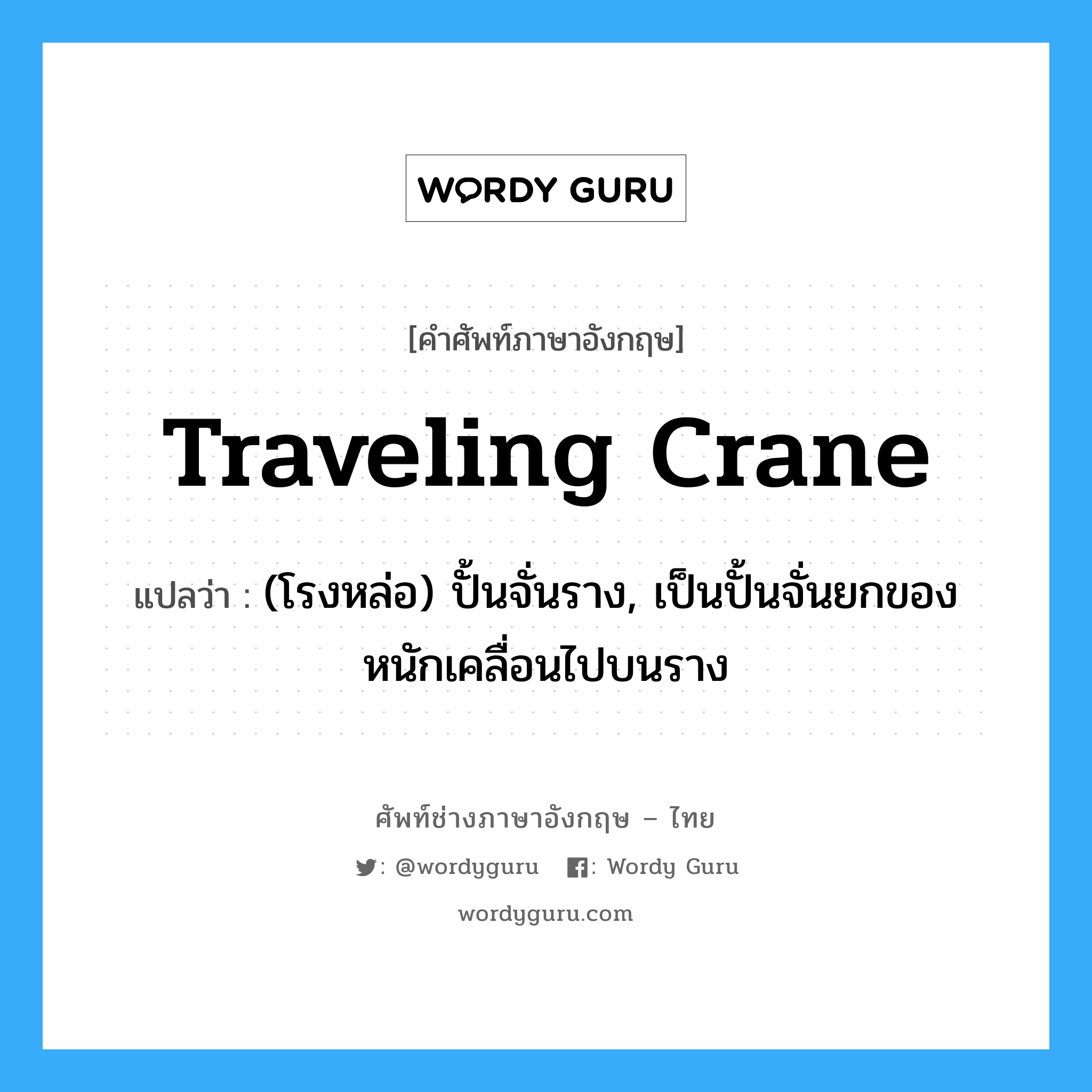 traveling crane แปลว่า?, คำศัพท์ช่างภาษาอังกฤษ - ไทย traveling crane คำศัพท์ภาษาอังกฤษ traveling crane แปลว่า (โรงหล่อ) ปั้นจั่นราง, เป็นปั้นจั่นยกของหนักเคลื่อนไปบนราง