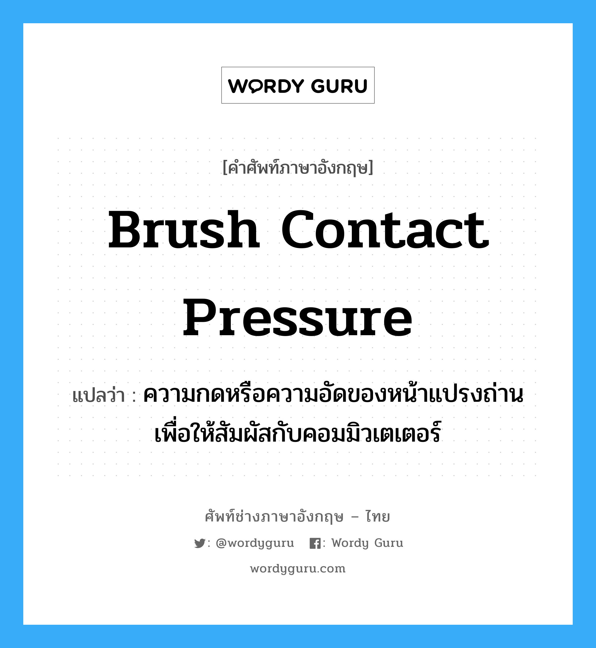 brush contact pressure แปลว่า?, คำศัพท์ช่างภาษาอังกฤษ - ไทย brush contact pressure คำศัพท์ภาษาอังกฤษ brush contact pressure แปลว่า ความกดหรือความอัดของหน้าแปรงถ่าน เพื่อให้สัมผัสกับคอมมิวเตเตอร์
