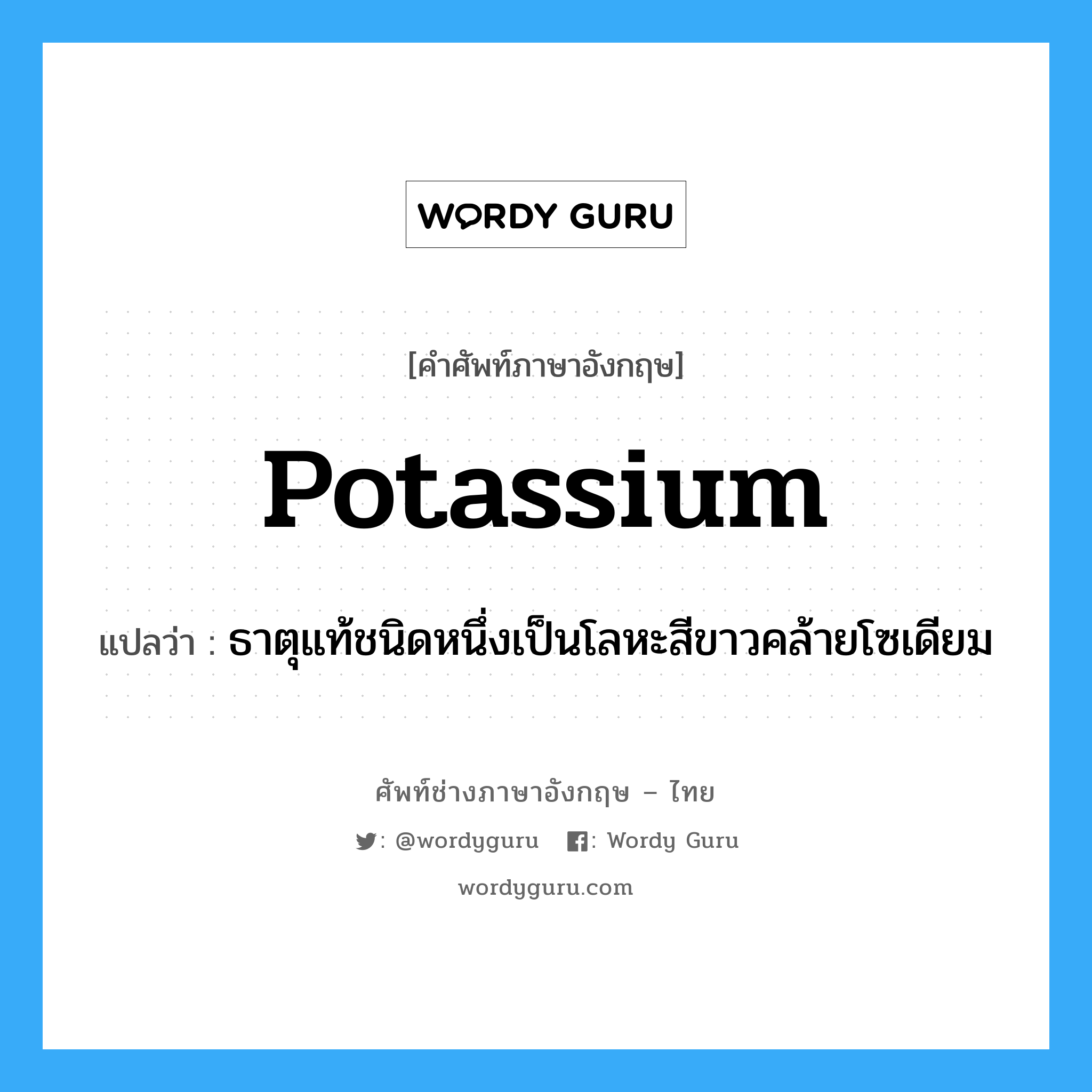 potassium แปลว่า?, คำศัพท์ช่างภาษาอังกฤษ - ไทย potassium คำศัพท์ภาษาอังกฤษ potassium แปลว่า ธาตุแท้ชนิดหนึ่งเป็นโลหะสีขาวคล้ายโซเดียม