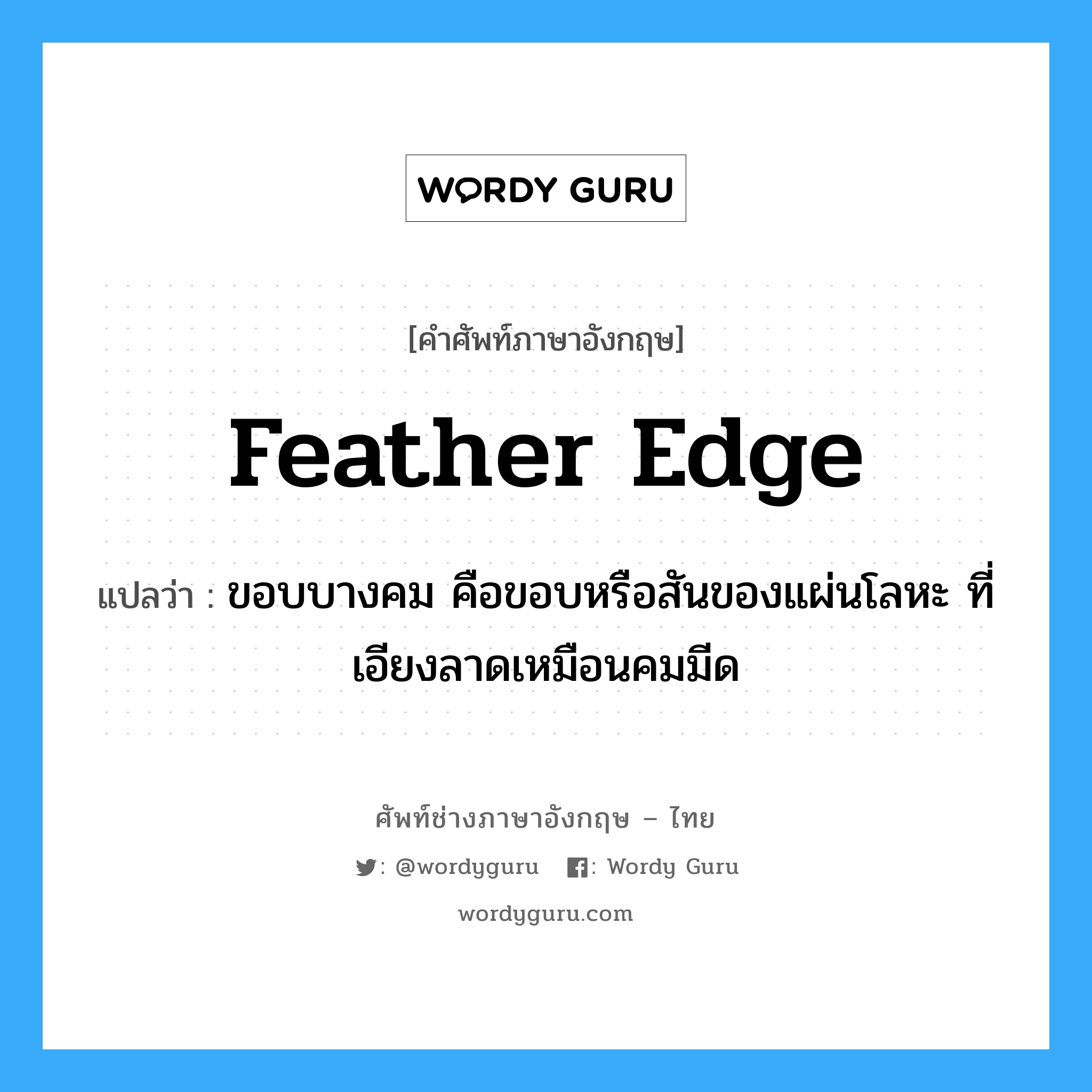 feather edge แปลว่า?, คำศัพท์ช่างภาษาอังกฤษ - ไทย feather edge คำศัพท์ภาษาอังกฤษ feather edge แปลว่า ขอบบางคม คือขอบหรือสันของแผ่นโลหะ ที่เอียงลาดเหมือนคมมีด