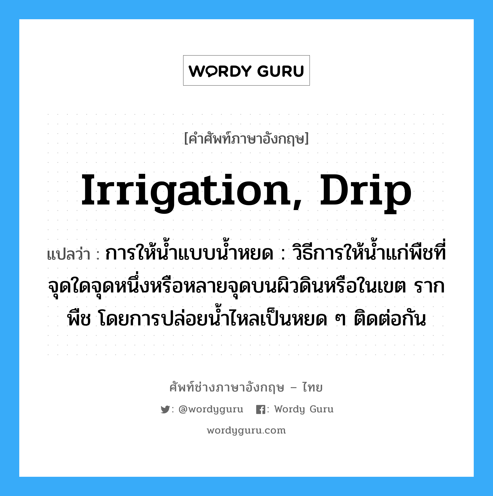 irrigation, drip แปลว่า?, คำศัพท์ช่างภาษาอังกฤษ - ไทย irrigation, drip คำศัพท์ภาษาอังกฤษ irrigation, drip แปลว่า การให้น้ำแบบน้ำหยด : วิธีการให้น้ำแก่พืชที่จุดใดจุดหนึ่งหรือหลายจุดบนผิวดินหรือในเขต รากพืช โดยการปล่อยน้ำไหลเป็นหยด ๆ ติดต่อกัน