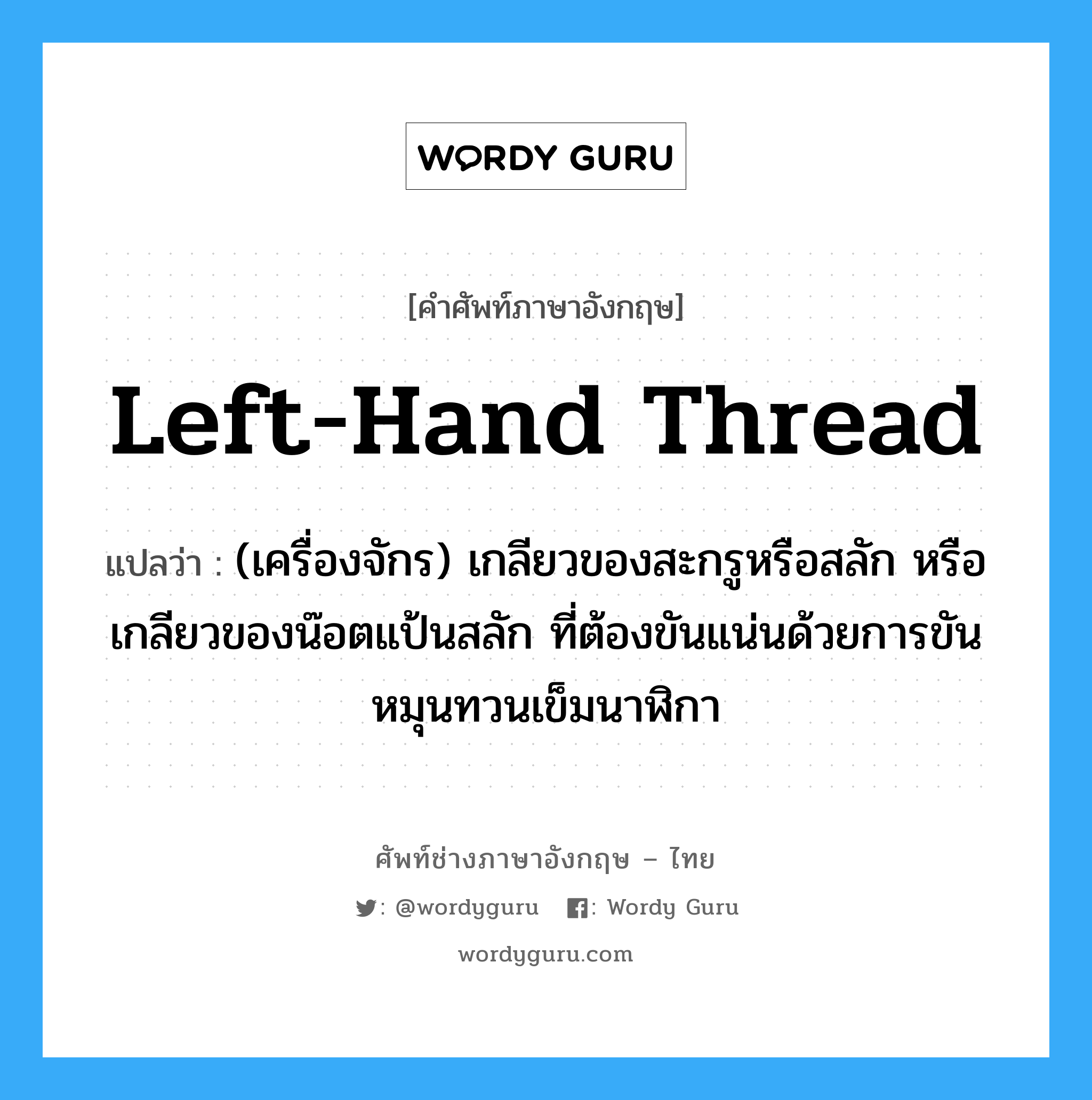 left-hand thread แปลว่า?, คำศัพท์ช่างภาษาอังกฤษ - ไทย left-hand thread คำศัพท์ภาษาอังกฤษ left-hand thread แปลว่า (เครื่องจักร) เกลียวของสะกรูหรือสลัก หรือเกลียวของน๊อตแป้นสลัก ที่ต้องขันแน่นด้วยการขันหมุนทวนเข็มนาฬิกา