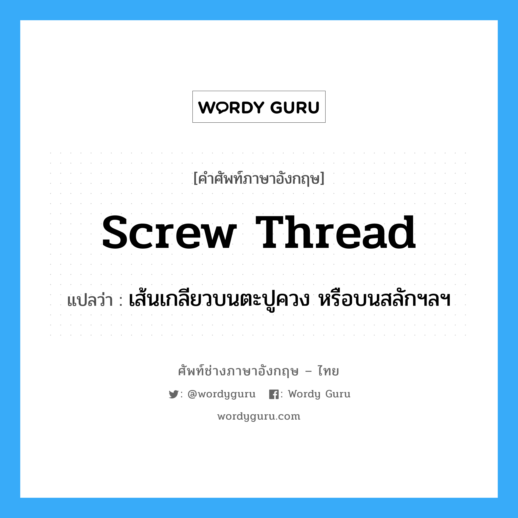 screw thread แปลว่า?, คำศัพท์ช่างภาษาอังกฤษ - ไทย screw thread คำศัพท์ภาษาอังกฤษ screw thread แปลว่า เส้นเกลียวบนตะปูควง หรือบนสลักฯลฯ