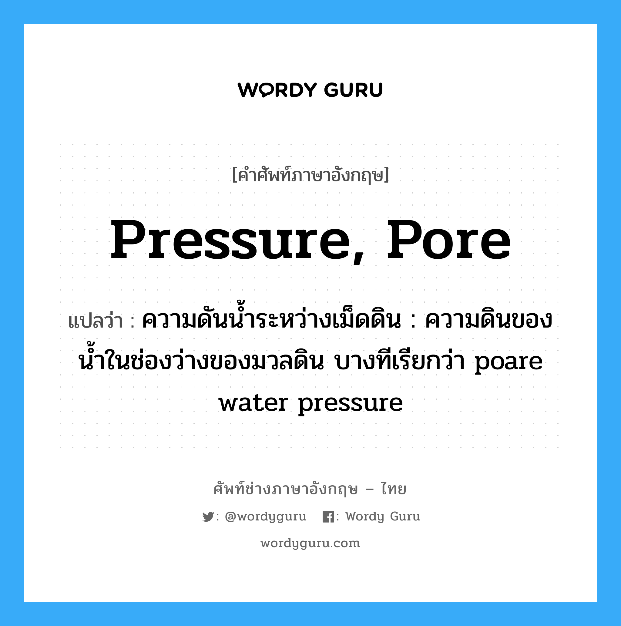 pressure, pore แปลว่า?, คำศัพท์ช่างภาษาอังกฤษ - ไทย pressure, pore คำศัพท์ภาษาอังกฤษ pressure, pore แปลว่า ความดันน้ำระหว่างเม็ดดิน : ความดินของน้ำในช่องว่างของมวลดิน บางทีเรียกว่า poare water pressure