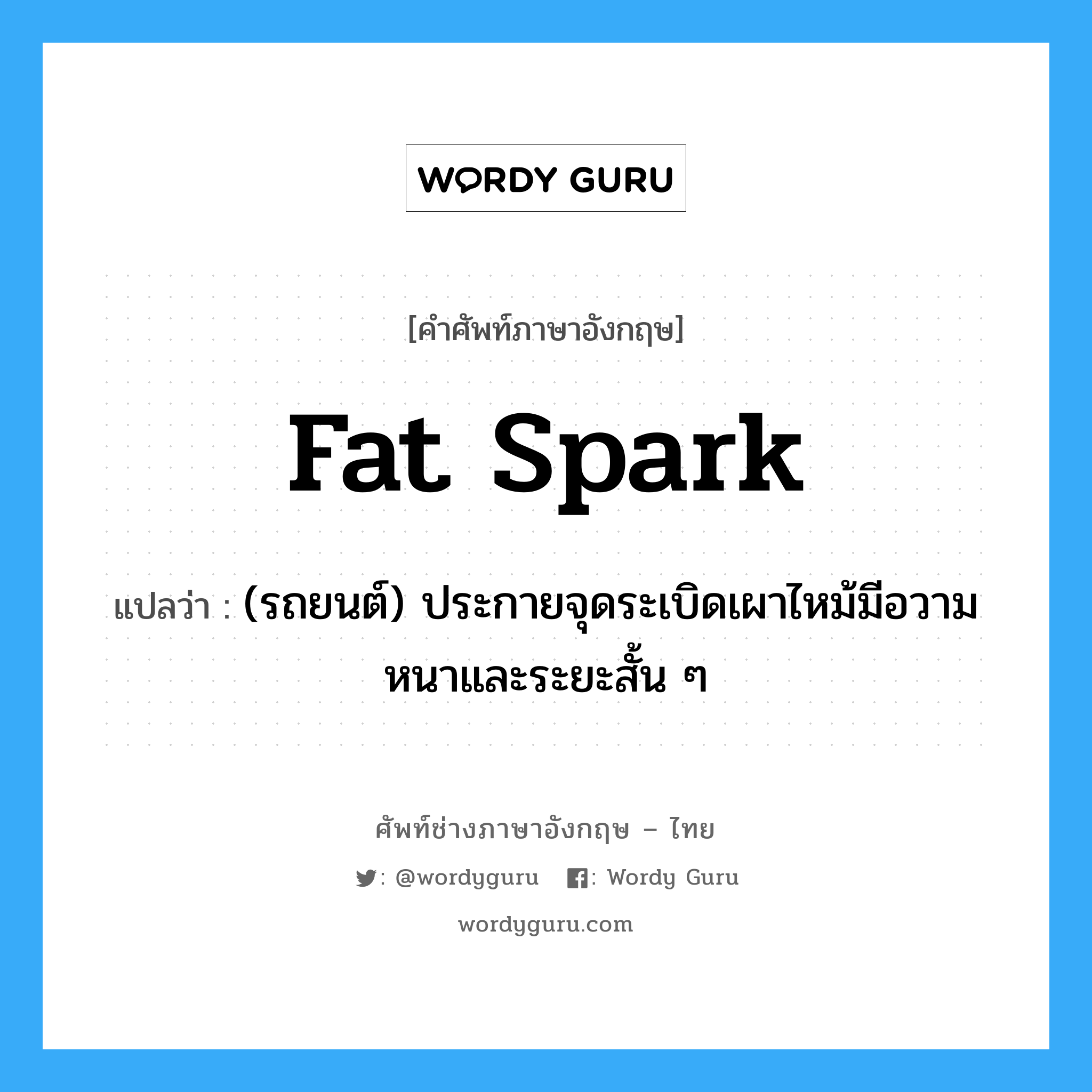 fat spark แปลว่า?, คำศัพท์ช่างภาษาอังกฤษ - ไทย fat spark คำศัพท์ภาษาอังกฤษ fat spark แปลว่า (รถยนต์) ประกายจุดระเบิดเผาไหม้มีอวามหนาและระยะสั้น ๆ