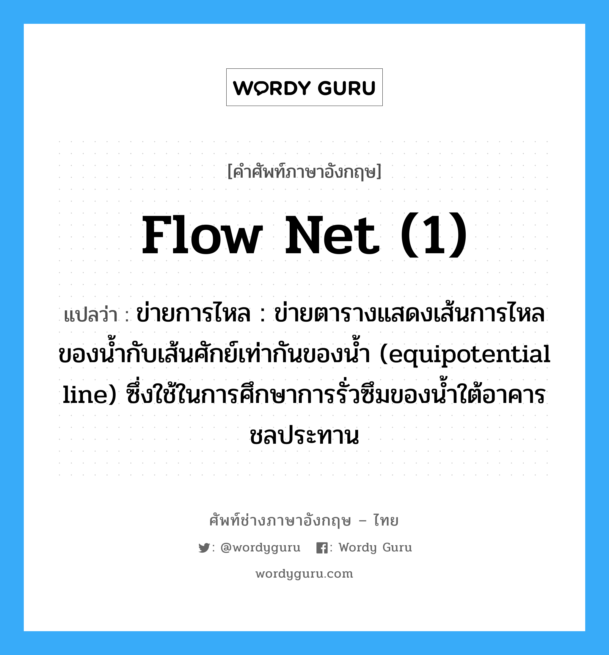flow net (1) แปลว่า?, คำศัพท์ช่างภาษาอังกฤษ - ไทย flow net (1) คำศัพท์ภาษาอังกฤษ flow net (1) แปลว่า ข่ายการไหล : ข่ายตารางแสดงเส้นการไหลของน้ำกับเส้นศักย์เท่ากันของน้ำ (equipotential line) ซึ่งใช้ในการศึกษาการรั่วซึมของน้ำใต้อาคารชลประทาน