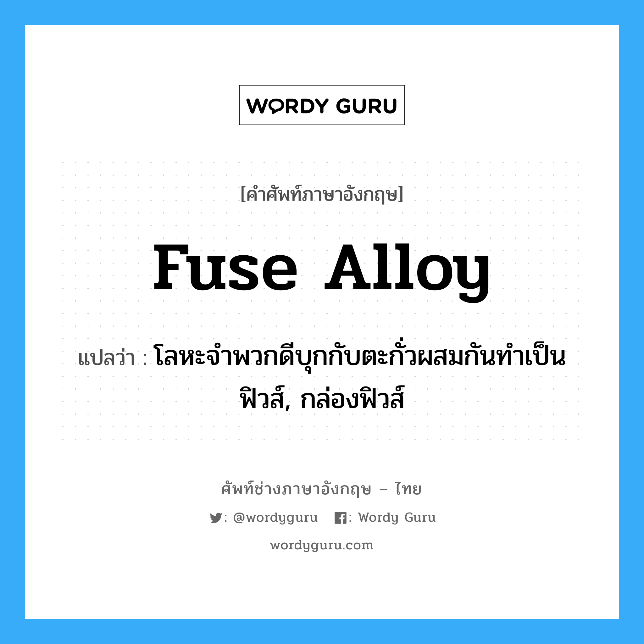 fuse alloy แปลว่า?, คำศัพท์ช่างภาษาอังกฤษ - ไทย fuse alloy คำศัพท์ภาษาอังกฤษ fuse alloy แปลว่า โลหะจำพวกดีบุกกับตะกั่วผสมกันทำเป็นฟิวส์, กล่องฟิวส์