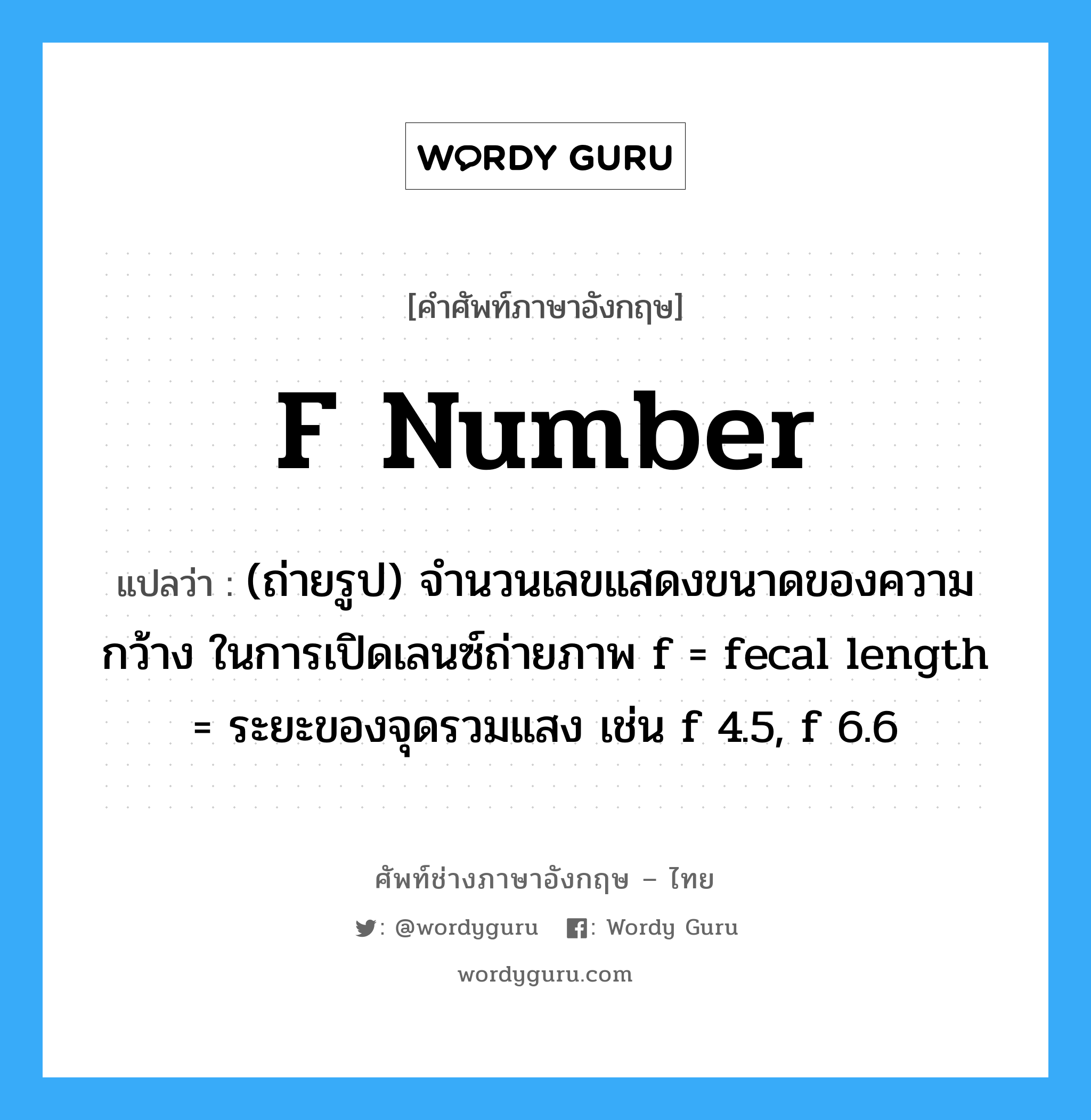 f number แปลว่า?, คำศัพท์ช่างภาษาอังกฤษ - ไทย f number คำศัพท์ภาษาอังกฤษ f number แปลว่า (ถ่ายรูป) จำนวนเลขแสดงขนาดของความกว้าง ในการเปิดเลนซ์ถ่ายภาพ f = fecal length = ระยะของจุดรวมแสง เช่น f 4.5, f 6.6