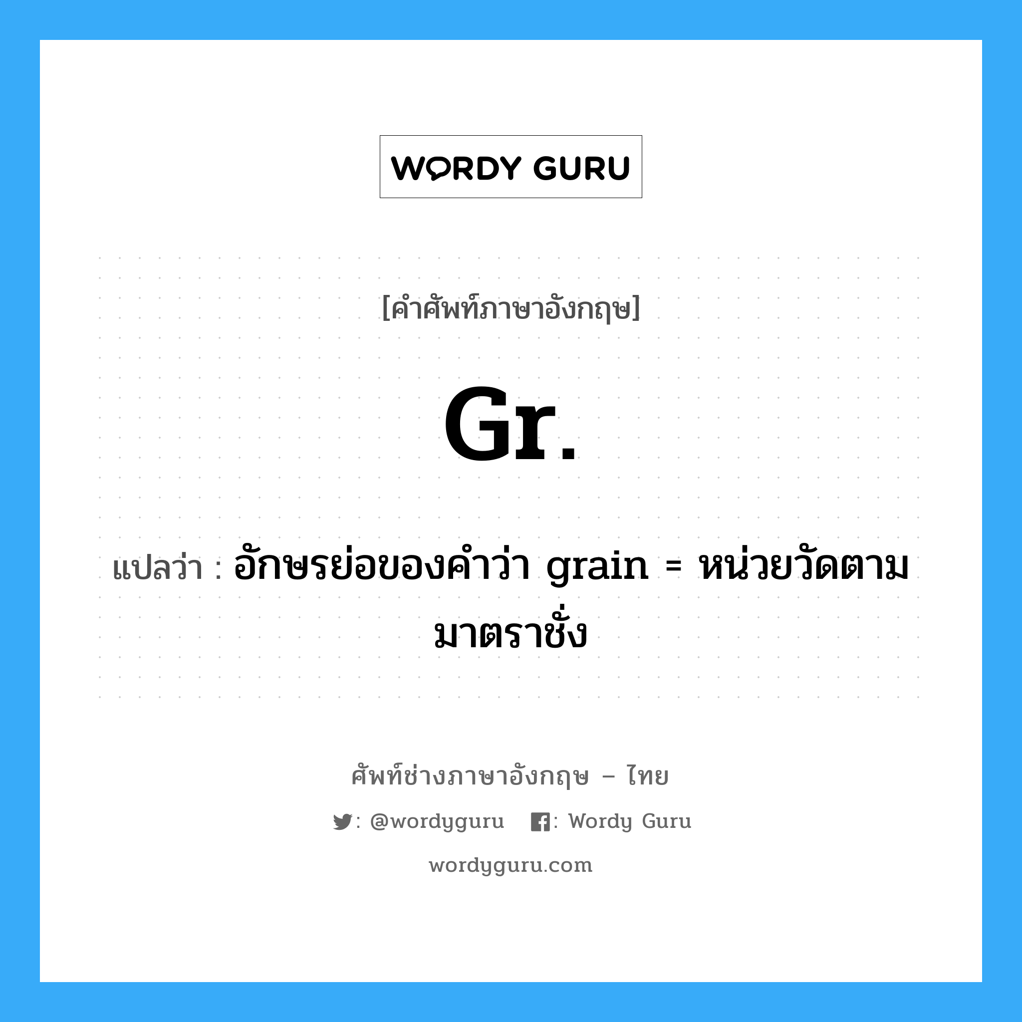 gr. แปลว่า?, คำศัพท์ช่างภาษาอังกฤษ - ไทย gr. คำศัพท์ภาษาอังกฤษ gr. แปลว่า อักษรย่อของคำว่า grain = หน่วยวัดตามมาตราชั่ง