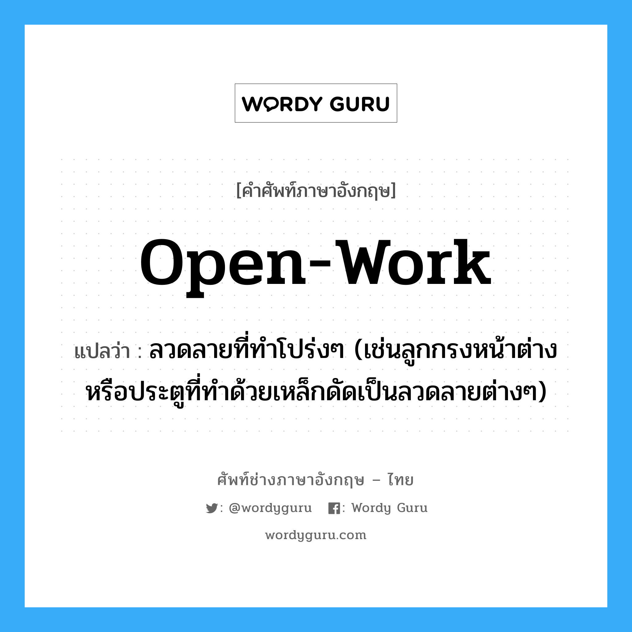 open work แปลว่า?, คำศัพท์ช่างภาษาอังกฤษ - ไทย open-work คำศัพท์ภาษาอังกฤษ open-work แปลว่า ลวดลายที่ทำโปร่งๆ (เช่นลูกกรงหน้าต่าง หรือประตูที่ทำด้วยเหล็กดัดเป็นลวดลายต่างๆ)