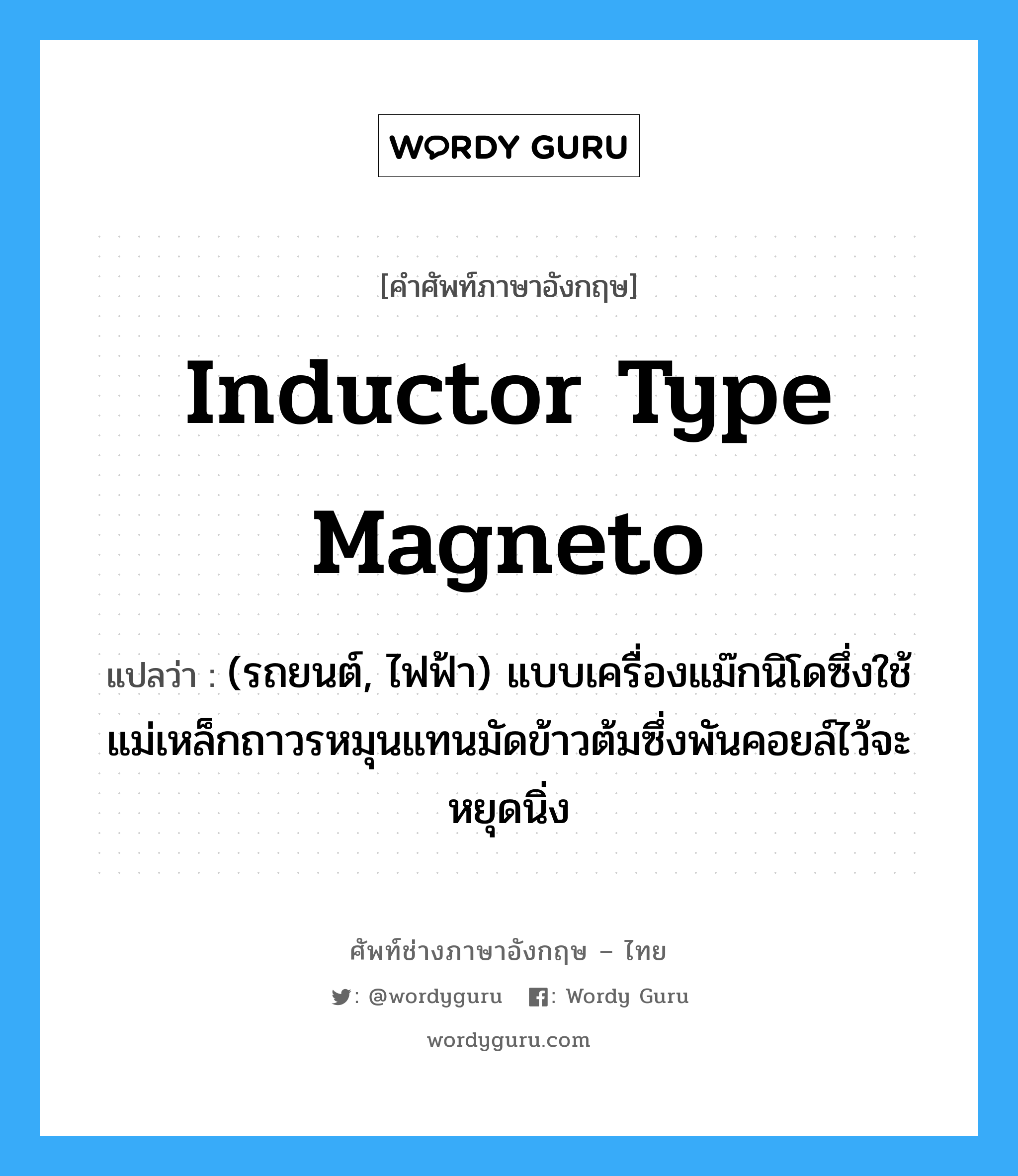 inductor type magneto แปลว่า?, คำศัพท์ช่างภาษาอังกฤษ - ไทย inductor type magneto คำศัพท์ภาษาอังกฤษ inductor type magneto แปลว่า (รถยนต์, ไฟฟ้า) แบบเครื่องแม๊กนิโดซึ่งใช้แม่เหล็กถาวรหมุนแทนมัดข้าวต้มซึ่งพันคอยล์ไว้จะหยุดนิ่ง