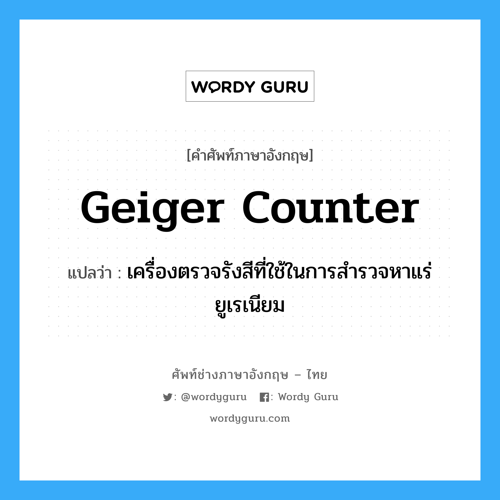 geiger counter แปลว่า?, คำศัพท์ช่างภาษาอังกฤษ - ไทย geiger counter คำศัพท์ภาษาอังกฤษ geiger counter แปลว่า เครื่องตรวจรังสีที่ใช้ในการสำรวจหาแร่ยูเรเนียม