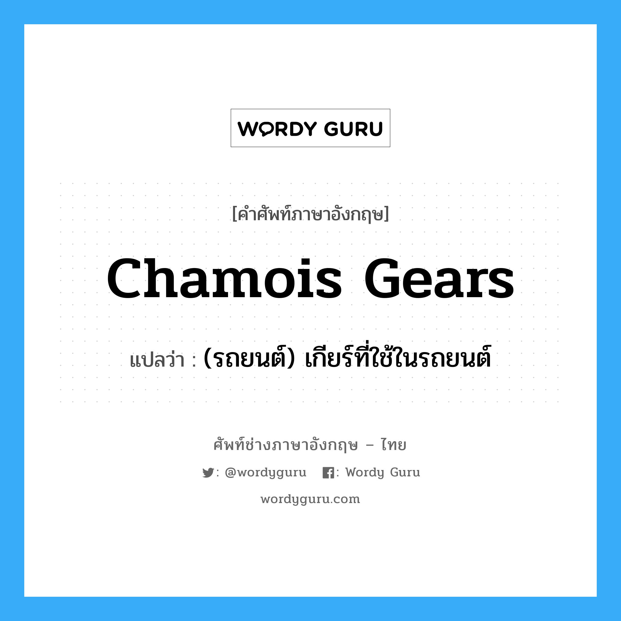 (รถยนต์) เกียร์ที่ใช้ในรถยนต์ ภาษาอังกฤษ?, คำศัพท์ช่างภาษาอังกฤษ - ไทย (รถยนต์) เกียร์ที่ใช้ในรถยนต์ คำศัพท์ภาษาอังกฤษ (รถยนต์) เกียร์ที่ใช้ในรถยนต์ แปลว่า chamois gears