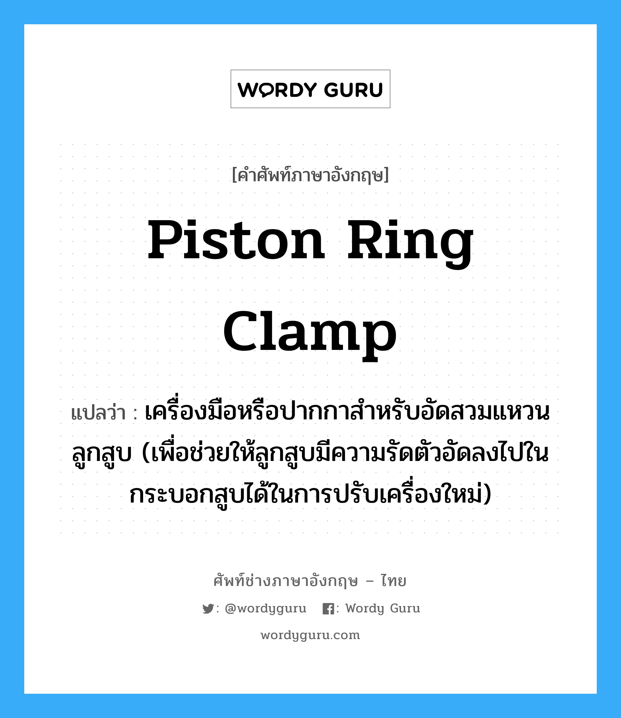 piston ring clamp แปลว่า?, คำศัพท์ช่างภาษาอังกฤษ - ไทย piston ring clamp คำศัพท์ภาษาอังกฤษ piston ring clamp แปลว่า เครื่องมือหรือปากกาสำหรับอัดสวมแหวนลูกสูบ (เพื่อช่วยให้ลูกสูบมีความรัดตัวอัดลงไปในกระบอกสูบได้ในการปรับเครื่องใหม่)