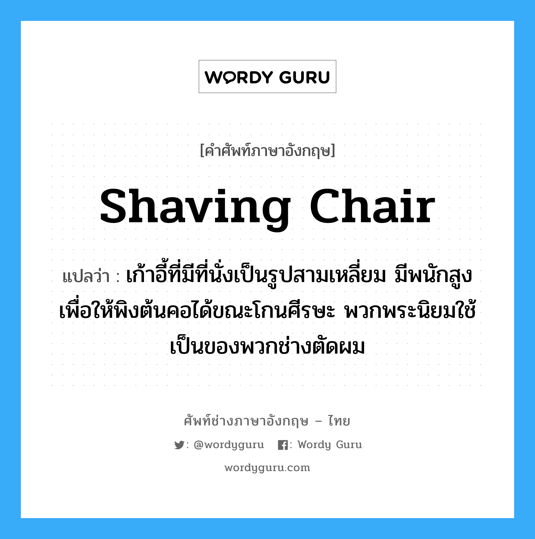 shaving chair แปลว่า?, คำศัพท์ช่างภาษาอังกฤษ - ไทย shaving chair คำศัพท์ภาษาอังกฤษ shaving chair แปลว่า เก้าอี้ที่มีที่นั่งเป็นรูปสามเหลี่ยม มีพนักสูงเพื่อให้พิงต้นคอได้ขณะโกนศีรษะ พวกพระนิยมใช้ เป็นของพวกช่างตัดผม
