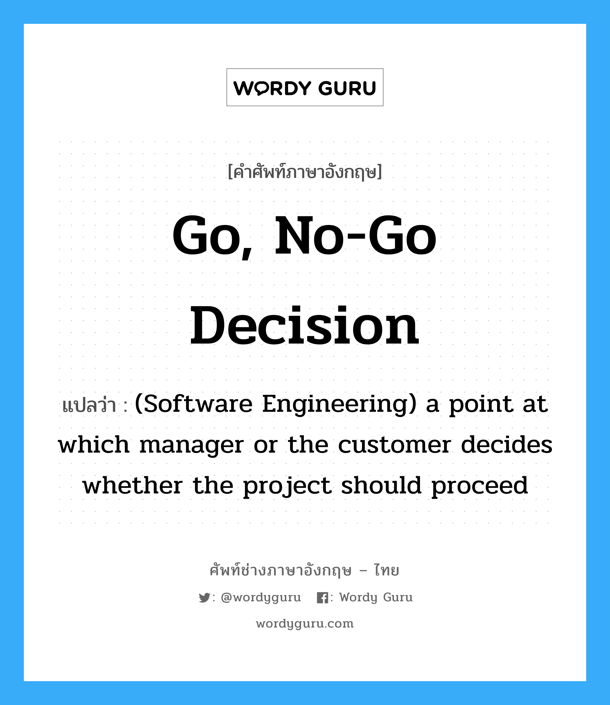 (Software Engineering) a point at which manager or the customer decides whether the project should proceed ภาษาอังกฤษ?, คำศัพท์ช่างภาษาอังกฤษ - ไทย (Software Engineering) a point at which manager or the customer decides whether the project should proceed คำศัพท์ภาษาอังกฤษ (Software Engineering) a point at which manager or the customer decides whether the project should proceed แปลว่า Go, no-go decision