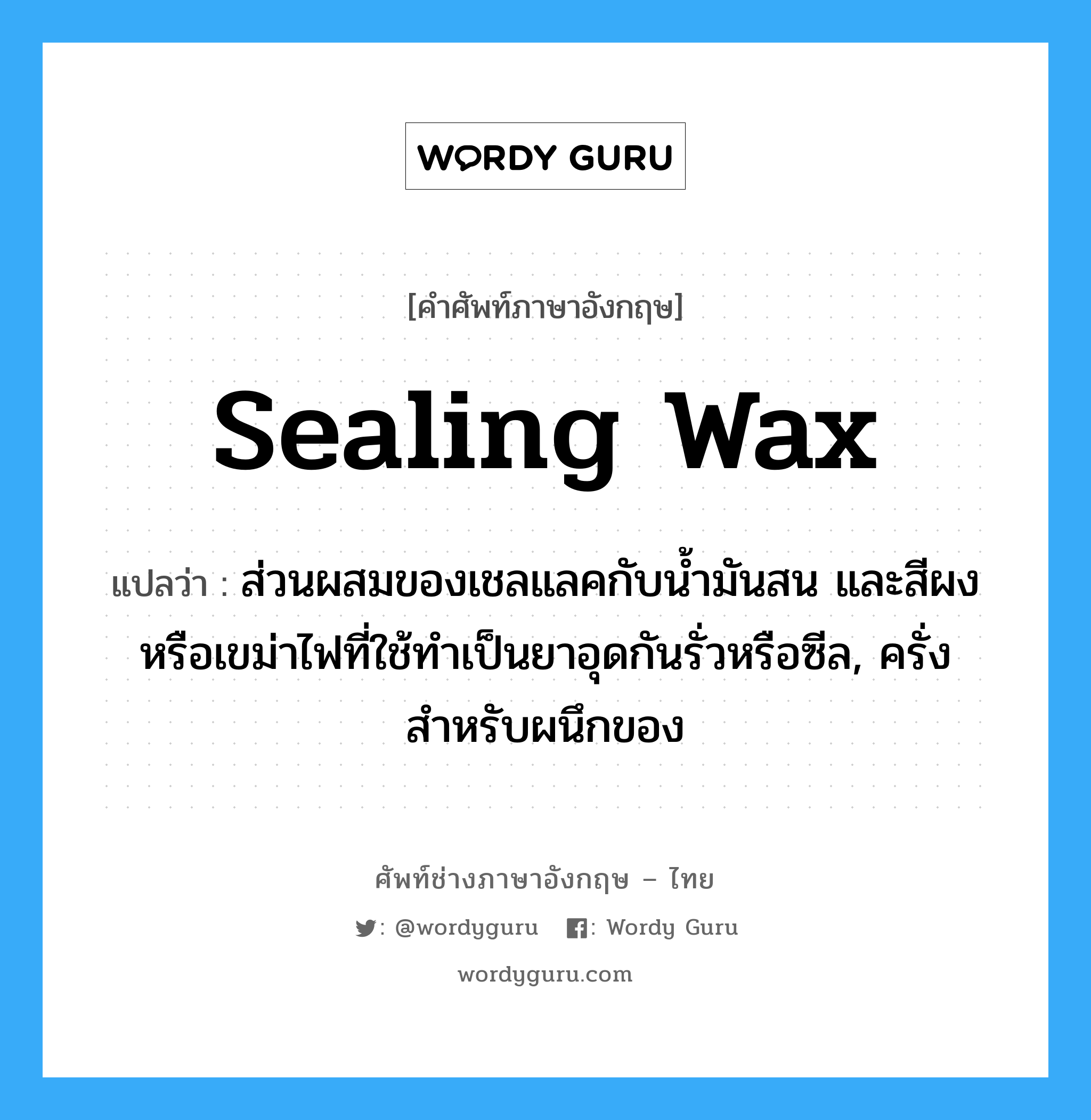sealing wax แปลว่า?, คำศัพท์ช่างภาษาอังกฤษ - ไทย sealing wax คำศัพท์ภาษาอังกฤษ sealing wax แปลว่า ส่วนผสมของเชลแลคกับน้ำมันสน และสีผงหรือเขม่าไฟที่ใช้ทำเป็นยาอุดกันรั่วหรือซีล, ครั่งสำหรับผนึกของ