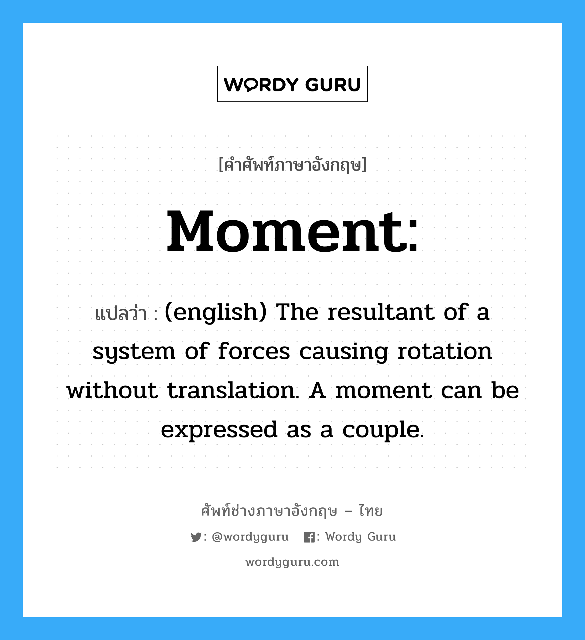 moment แปลว่า?, คำศัพท์ช่างภาษาอังกฤษ - ไทย Moment: คำศัพท์ภาษาอังกฤษ Moment: แปลว่า (english) The resultant of a system of forces causing rotation without translation. A moment can be expressed as a couple.