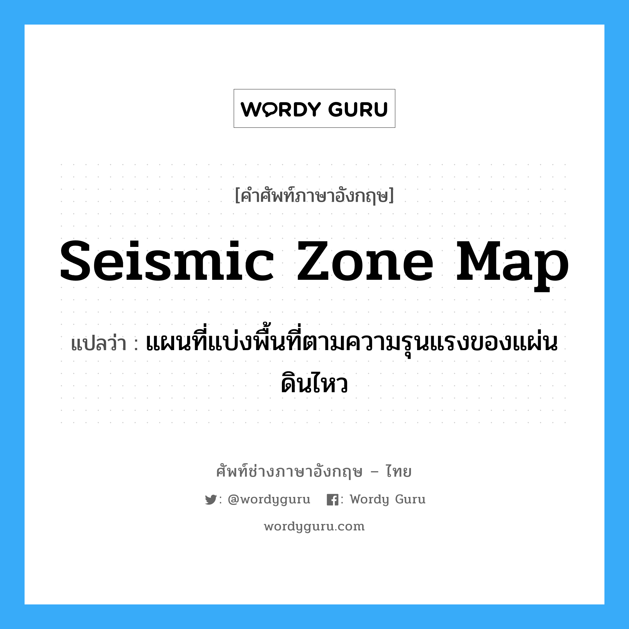 seismic zone map แปลว่า?, คำศัพท์ช่างภาษาอังกฤษ - ไทย seismic zone map คำศัพท์ภาษาอังกฤษ seismic zone map แปลว่า แผนที่แบ่งพื้นที่ตามความรุนแรงของแผ่นดินไหว