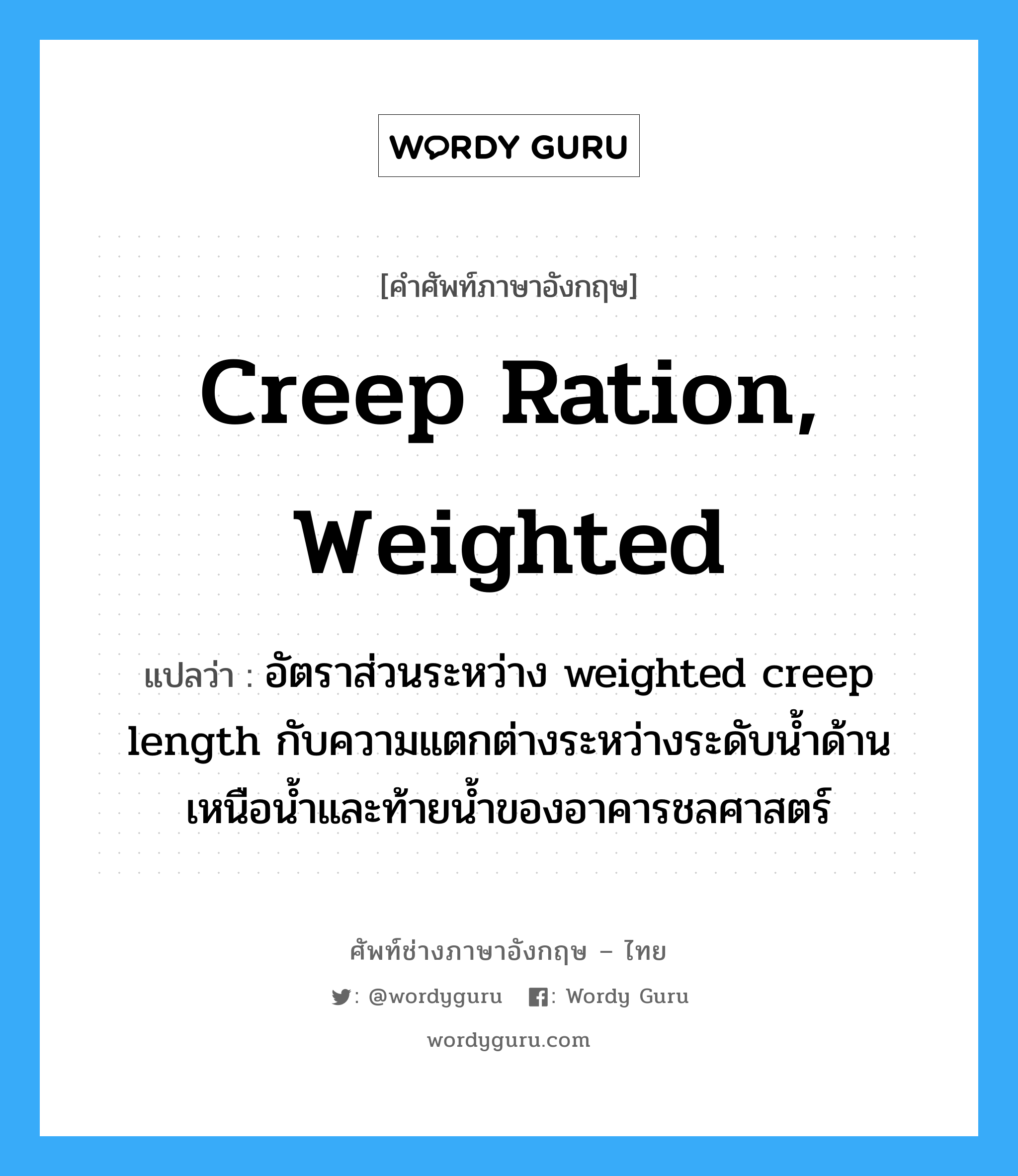 creep ration, weighted แปลว่า?, คำศัพท์ช่างภาษาอังกฤษ - ไทย creep ration, weighted คำศัพท์ภาษาอังกฤษ creep ration, weighted แปลว่า อัตราส่วนระหว่าง weighted creep length กับความแตกต่างระหว่างระดับน้ำด้านเหนือน้ำและท้ายน้ำของอาคารชลศาสตร์