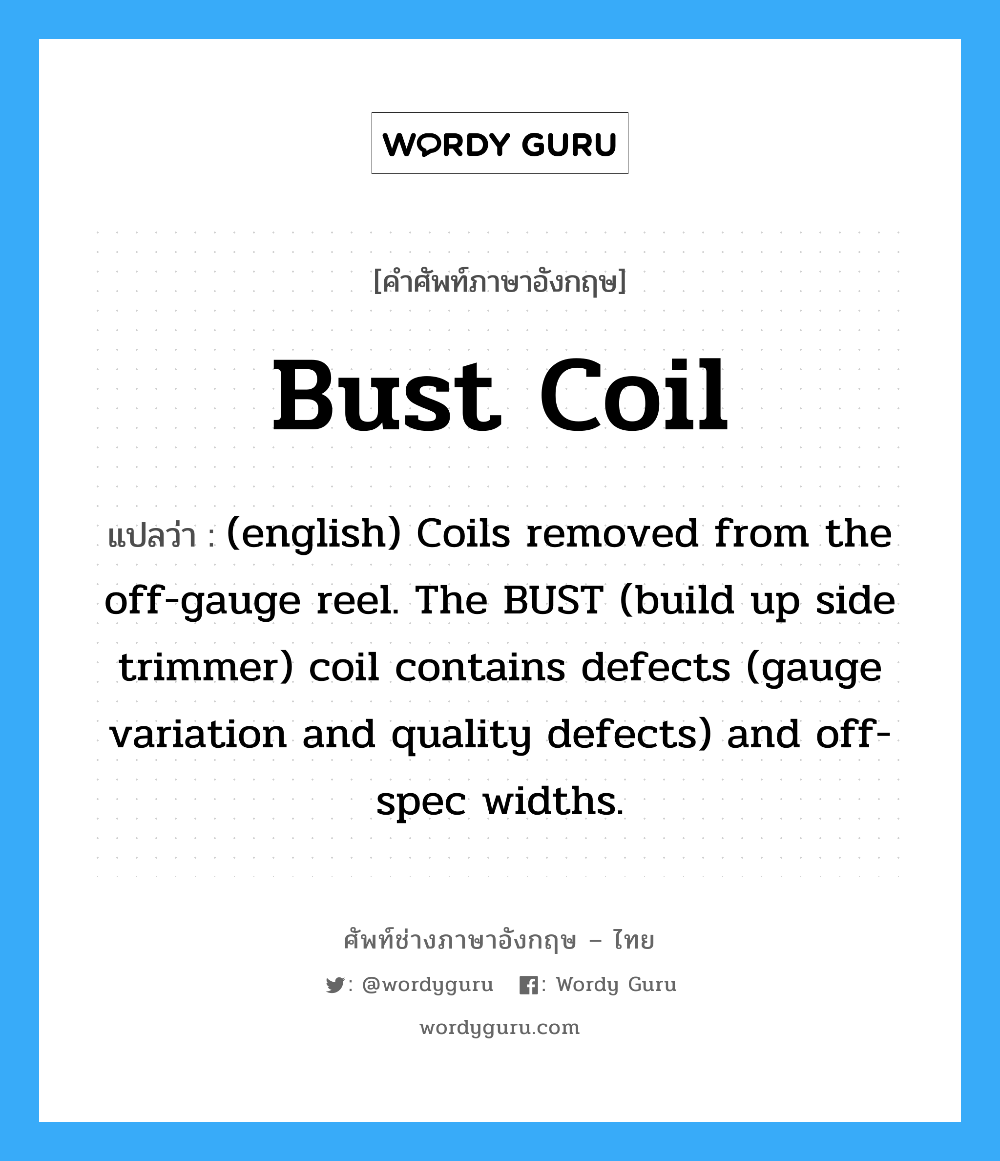 (english) Coils removed from the off-gauge reel. The BUST (build up side trimmer) coil contains defects (gauge variation and quality defects) and off-spec widths. ภาษาอังกฤษ?, คำศัพท์ช่างภาษาอังกฤษ - ไทย (english) Coils removed from the off-gauge reel. The BUST (build up side trimmer) coil contains defects (gauge variation and quality defects) and off-spec widths. คำศัพท์ภาษาอังกฤษ (english) Coils removed from the off-gauge reel. The BUST (build up side trimmer) coil contains defects (gauge variation and quality defects) and off-spec widths. แปลว่า Bust Coil