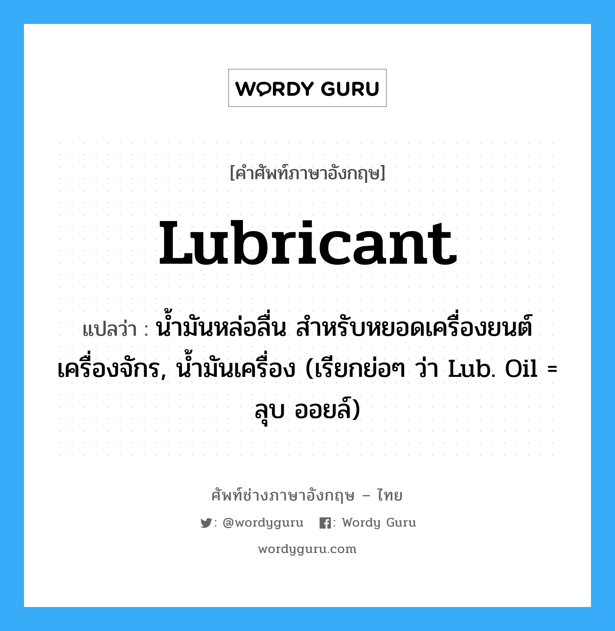 lubricant แปลว่า?, คำศัพท์ช่างภาษาอังกฤษ - ไทย lubricant คำศัพท์ภาษาอังกฤษ lubricant แปลว่า น้ำมันหล่อลื่น สำหรับหยอดเครื่องยนต์ เครื่องจักร, น้ำมันเครื่อง (เรียกย่อๆ ว่า Lub. Oil = ลุบ ออยล์)