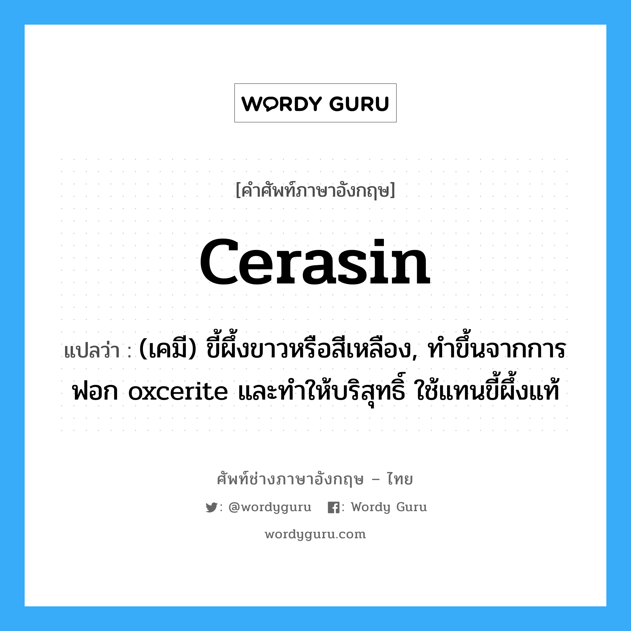 cerasin แปลว่า?, คำศัพท์ช่างภาษาอังกฤษ - ไทย cerasin คำศัพท์ภาษาอังกฤษ cerasin แปลว่า (เคมี) ขี้ผึ้งขาวหรือสีเหลือง, ทำขึ้นจากการฟอก oxcerite และทำให้บริสุทธิ์ ใช้แทนขี้ผึ้งแท้