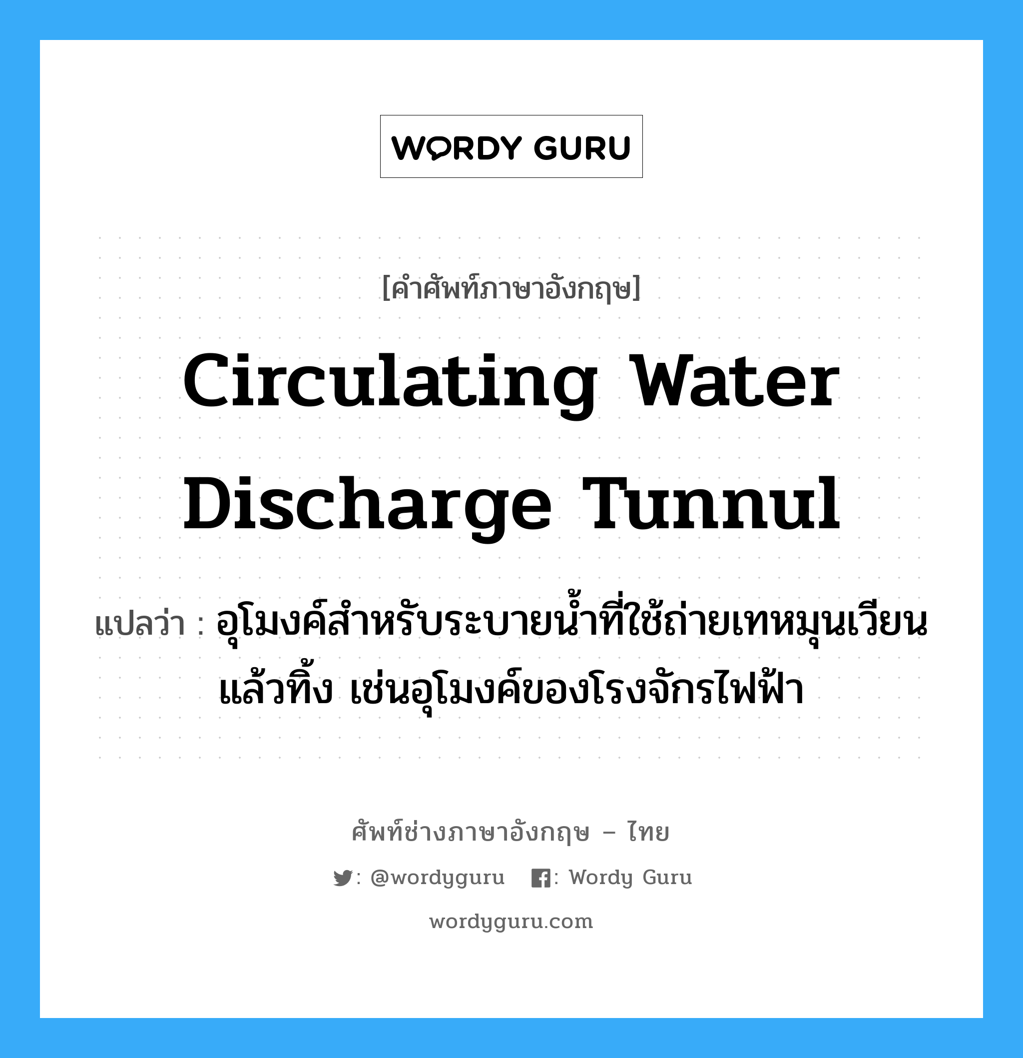 circulating water discharge tunnul แปลว่า?, คำศัพท์ช่างภาษาอังกฤษ - ไทย circulating water discharge tunnul คำศัพท์ภาษาอังกฤษ circulating water discharge tunnul แปลว่า อุโมงค์สำหรับระบายน้ำที่ใช้ถ่ายเทหมุนเวียนแล้วทิ้ง เช่นอุโมงค์ของโรงจักรไฟฟ้า