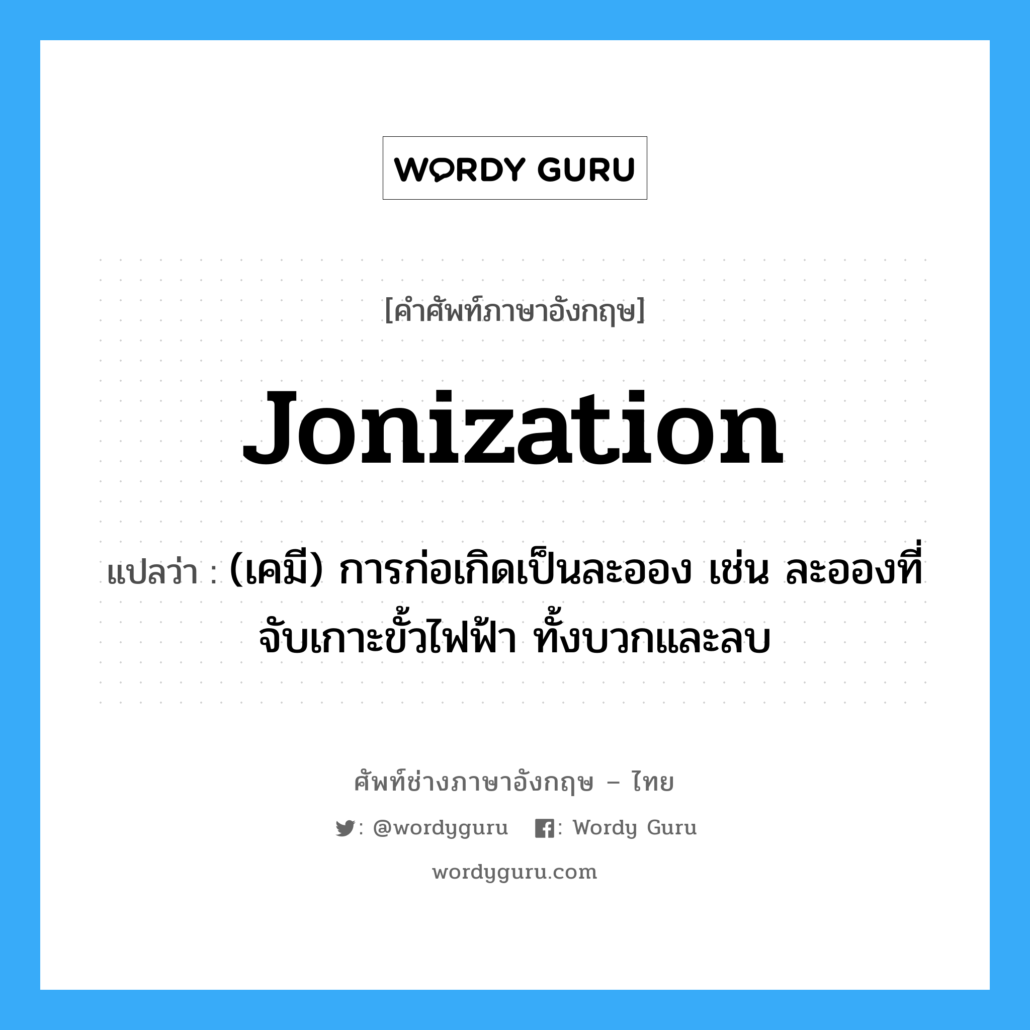 jonization แปลว่า?, คำศัพท์ช่างภาษาอังกฤษ - ไทย jonization คำศัพท์ภาษาอังกฤษ jonization แปลว่า (เคมี) การก่อเกิดเป็นละออง เช่น ละอองที่จับเกาะขั้วไฟฟ้า ทั้งบวกและลบ