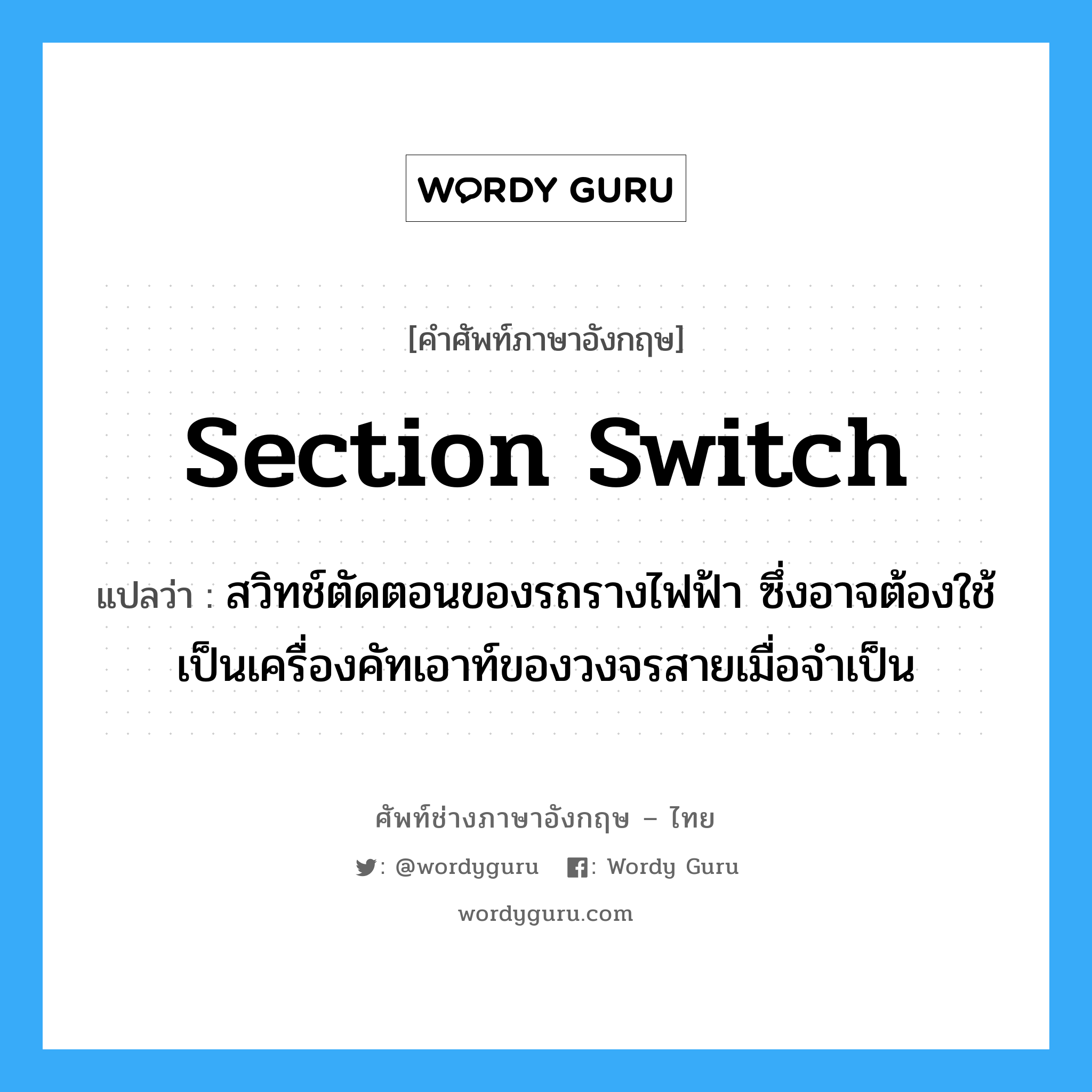 section switch แปลว่า?, คำศัพท์ช่างภาษาอังกฤษ - ไทย section switch คำศัพท์ภาษาอังกฤษ section switch แปลว่า สวิทช์ตัดตอนของรถรางไฟฟ้า ซึ่งอาจต้องใช้เป็นเครื่องคัทเอาท์ของวงจรสายเมื่อจำเป็น