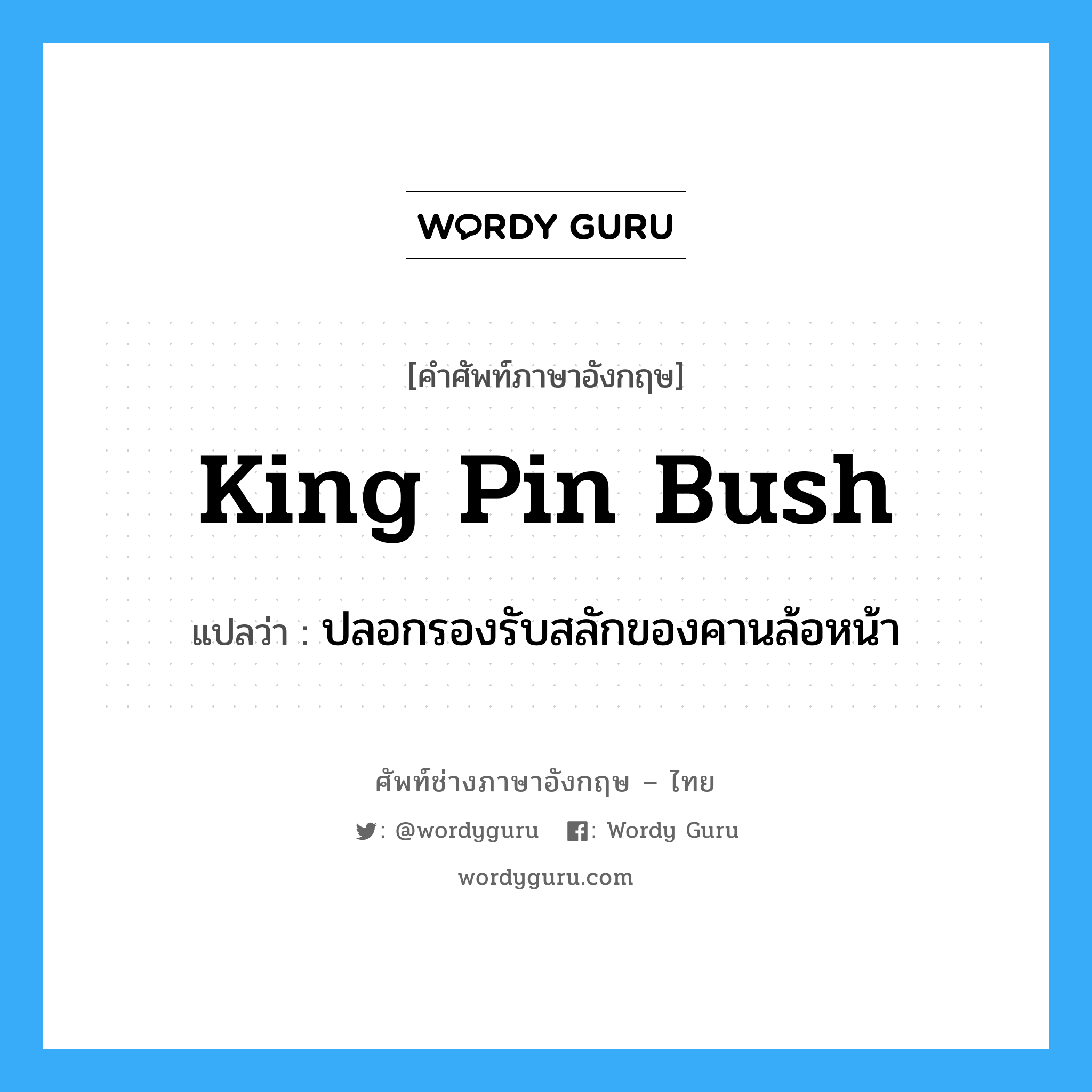 king pin bush แปลว่า?, คำศัพท์ช่างภาษาอังกฤษ - ไทย king pin bush คำศัพท์ภาษาอังกฤษ king pin bush แปลว่า ปลอกรองรับสลักของคานล้อหน้า