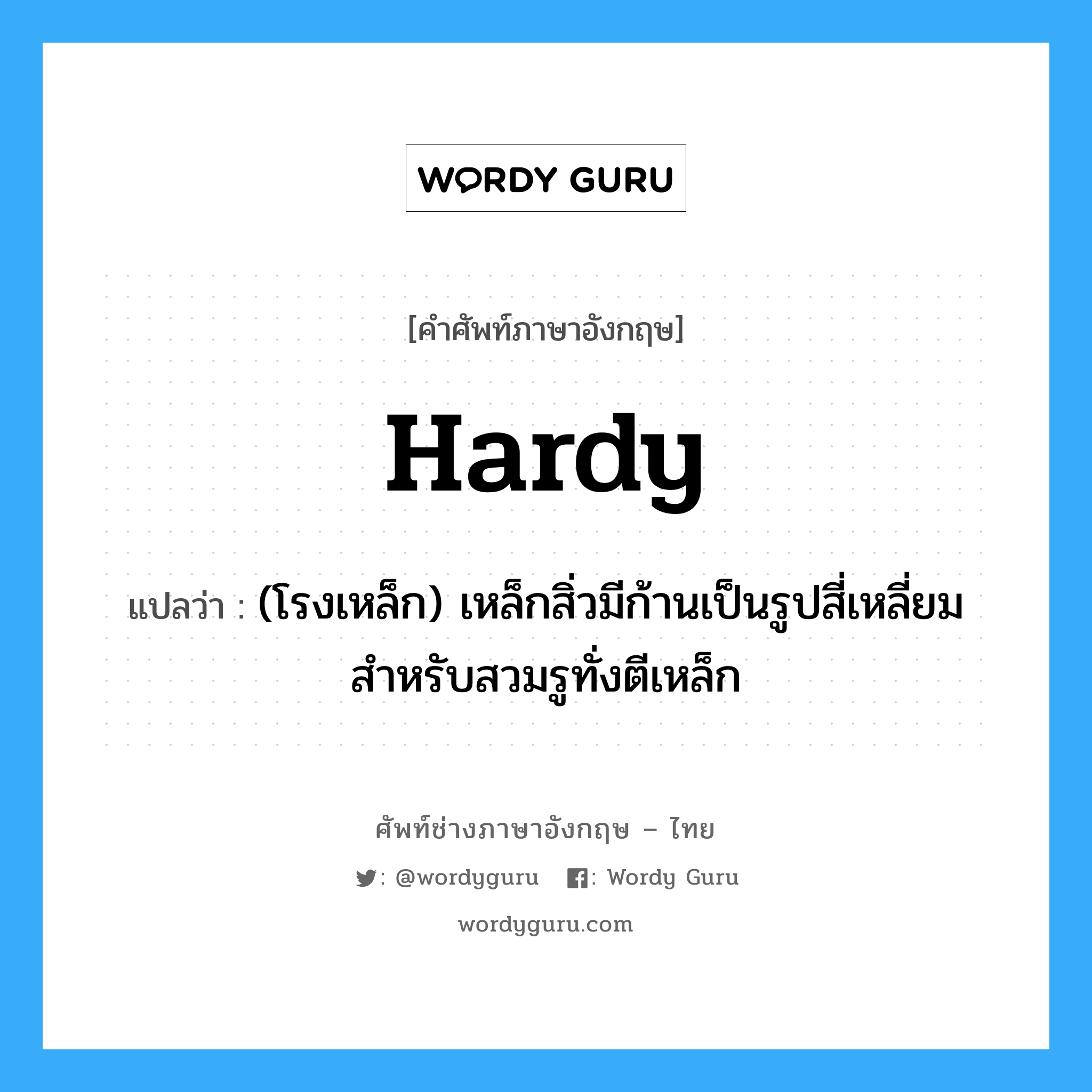 hardy แปลว่า?, คำศัพท์ช่างภาษาอังกฤษ - ไทย hardy คำศัพท์ภาษาอังกฤษ hardy แปลว่า (โรงเหล็ก) เหล็กสิ่วมีก้านเป็นรูปสี่เหลี่ยม สำหรับสวมรูทั่งตีเหล็ก