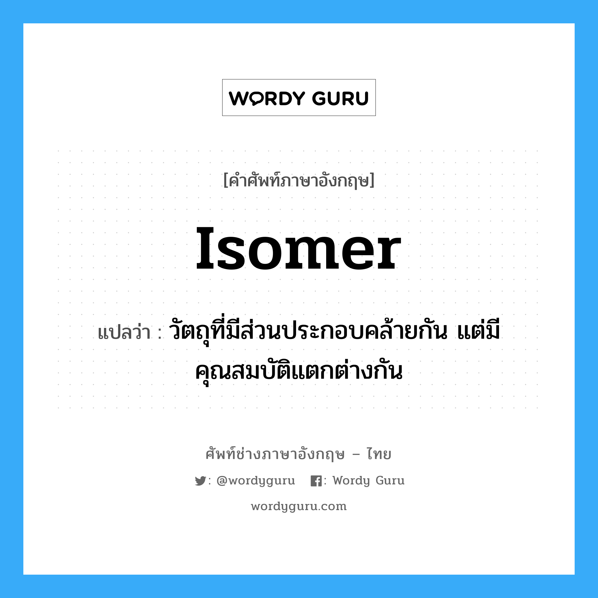 isomer แปลว่า?, คำศัพท์ช่างภาษาอังกฤษ - ไทย isomer คำศัพท์ภาษาอังกฤษ isomer แปลว่า วัตถุที่มีส่วนประกอบคล้ายกัน แต่มีคุณสมบัติแตกต่างกัน