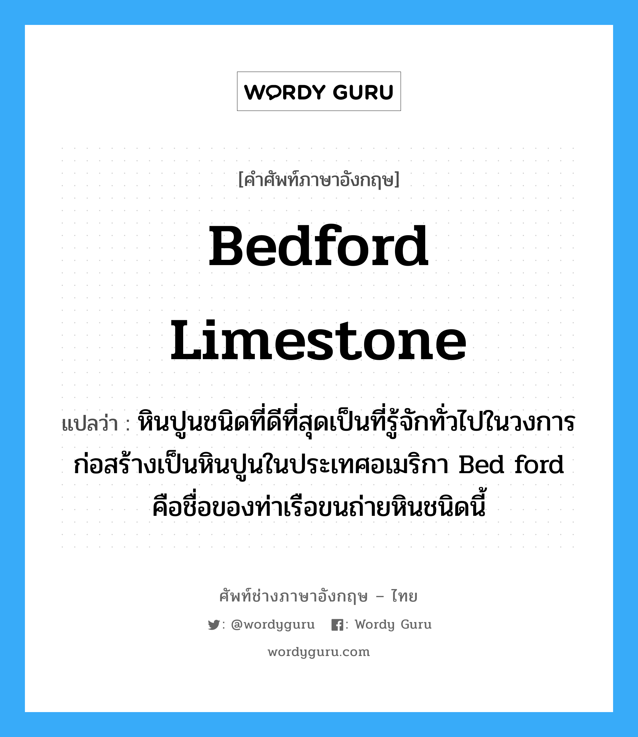 Bedford limestone แปลว่า?, คำศัพท์ช่างภาษาอังกฤษ - ไทย Bedford limestone คำศัพท์ภาษาอังกฤษ Bedford limestone แปลว่า หินปูนชนิดที่ดีที่สุดเป็นที่รู้จักทั่วไปในวงการก่อสร้างเป็นหินปูนในประเทศอเมริกา Bed ford คือชื่อของท่าเรือขนถ่ายหินชนิดนี้