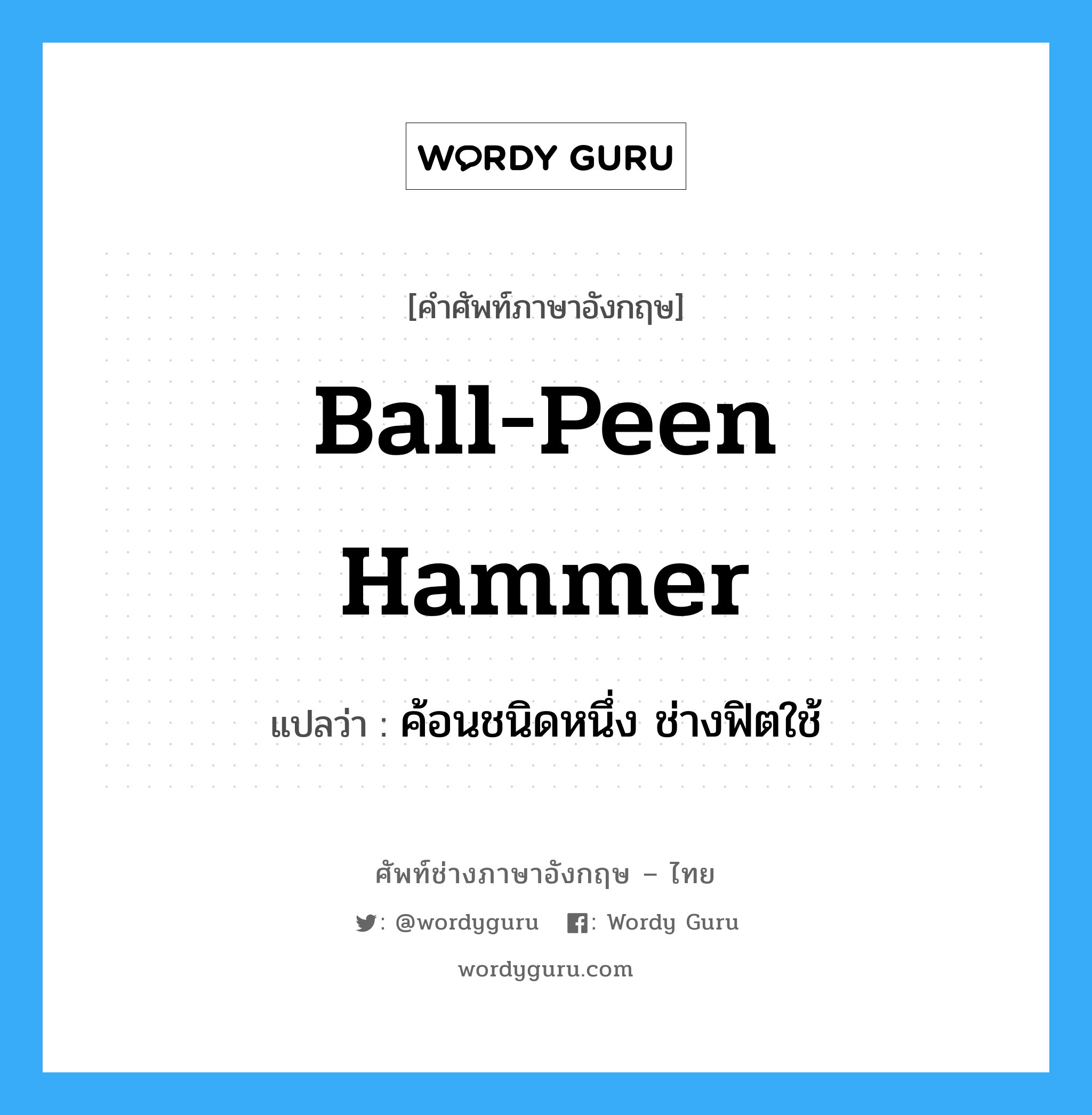 ball-peen hammer แปลว่า?, คำศัพท์ช่างภาษาอังกฤษ - ไทย ball-peen hammer คำศัพท์ภาษาอังกฤษ ball-peen hammer แปลว่า ค้อนชนิดหนึ่ง ช่างฟิตใช้
