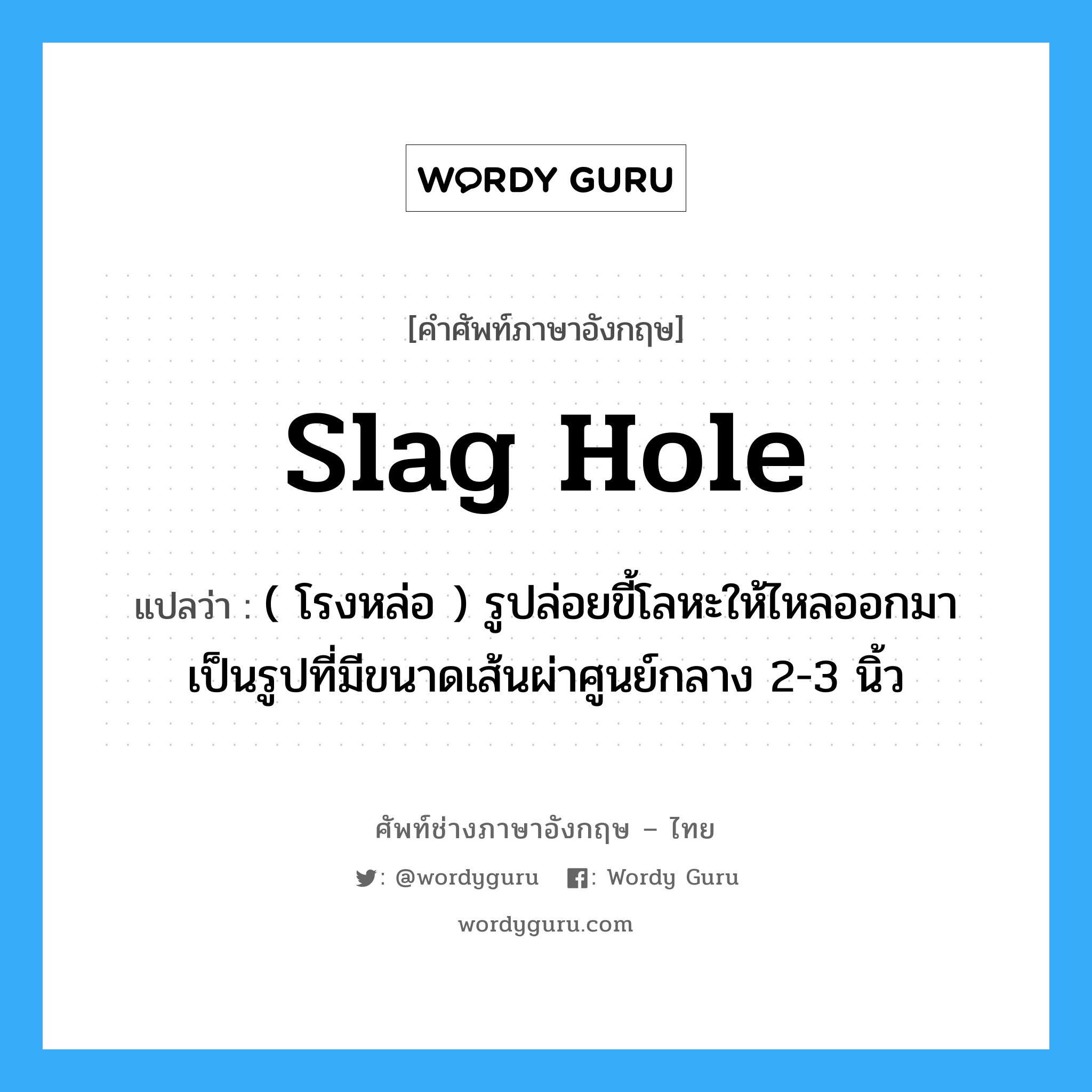 slag hole แปลว่า?, คำศัพท์ช่างภาษาอังกฤษ - ไทย slag hole คำศัพท์ภาษาอังกฤษ slag hole แปลว่า ( โรงหล่อ ) รูปล่อยขี้โลหะให้ไหลออกมา เป็นรูปที่มีขนาดเส้นผ่าศูนย์กลาง 2-3 นิ้ว
