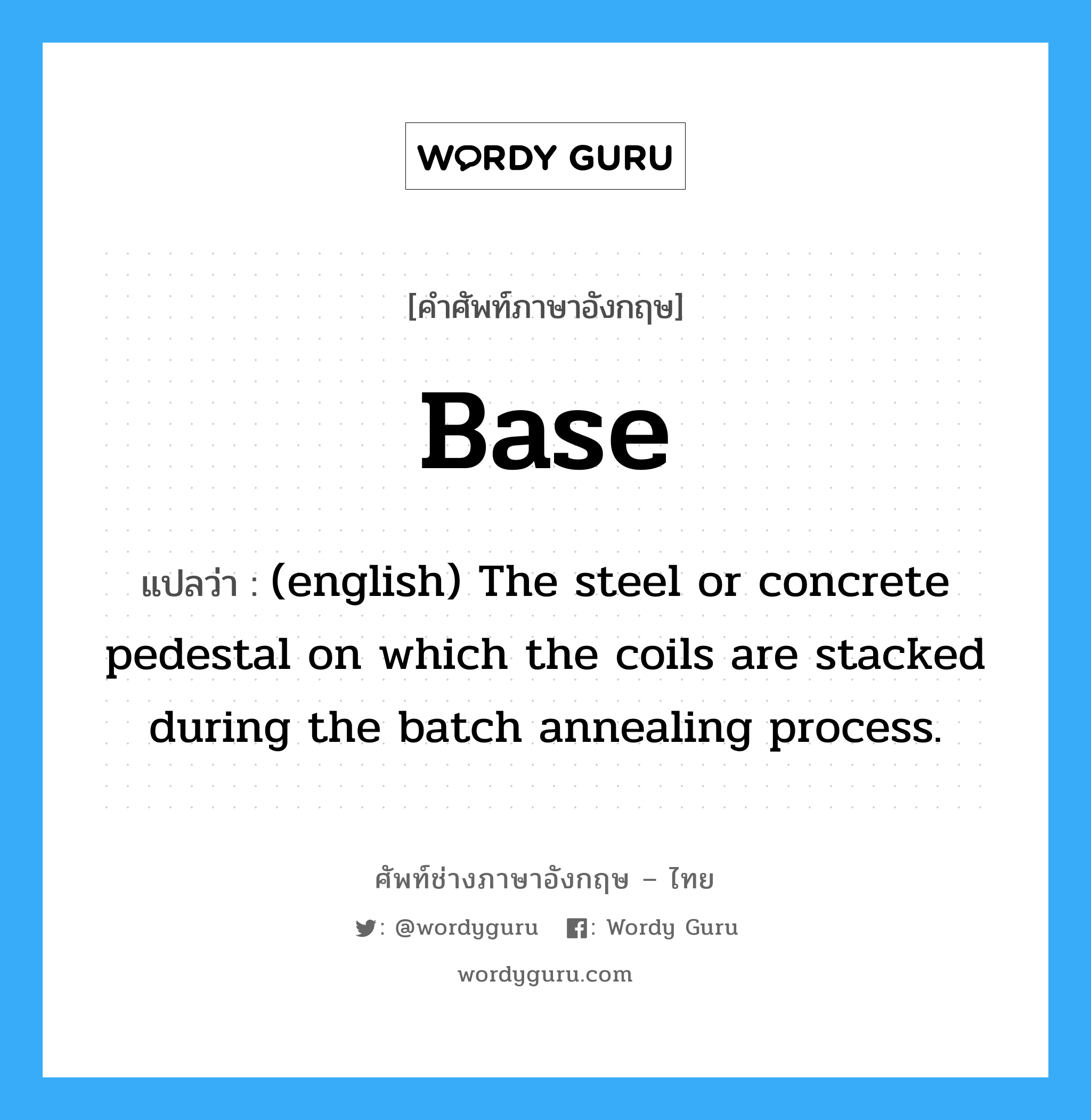 Base แปลว่า?, คำศัพท์ช่างภาษาอังกฤษ - ไทย Base คำศัพท์ภาษาอังกฤษ Base แปลว่า (english) The steel or concrete pedestal on which the coils are stacked during the batch annealing process.