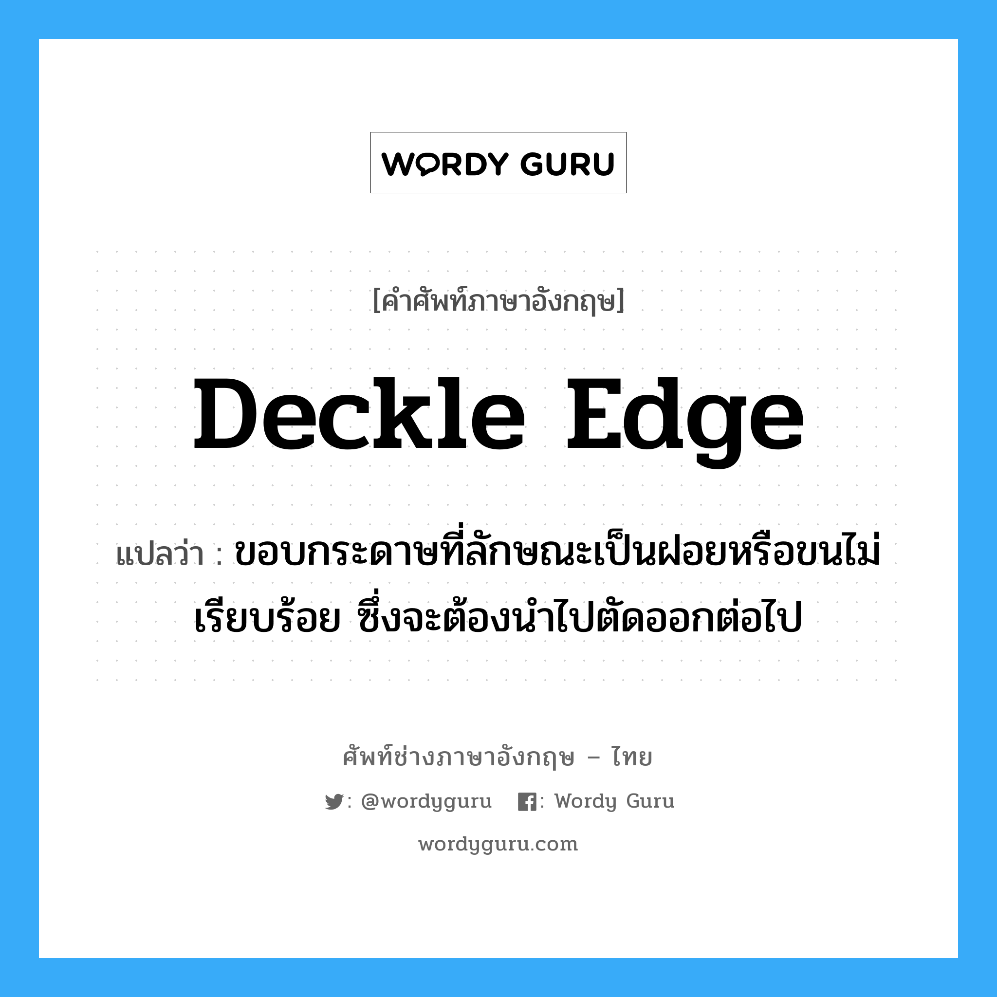 deckle edge แปลว่า?, คำศัพท์ช่างภาษาอังกฤษ - ไทย deckle edge คำศัพท์ภาษาอังกฤษ deckle edge แปลว่า ขอบกระดาษที่ลักษณะเป็นฝอยหรือขนไม่เรียบร้อย ซึ่งจะต้องนำไปตัดออกต่อไป